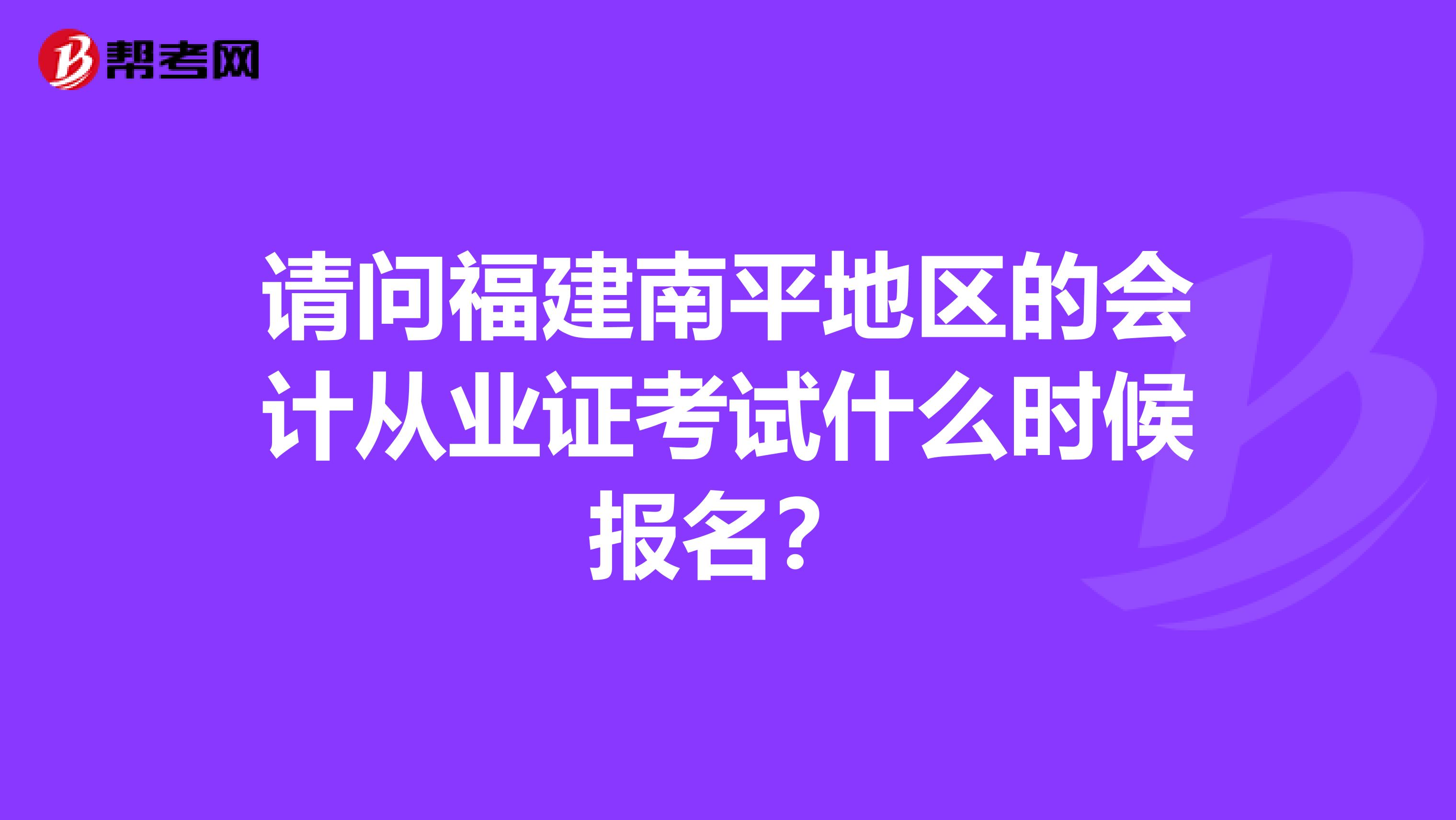 请问福建南平地区的会计从业证考试什么时候报名？