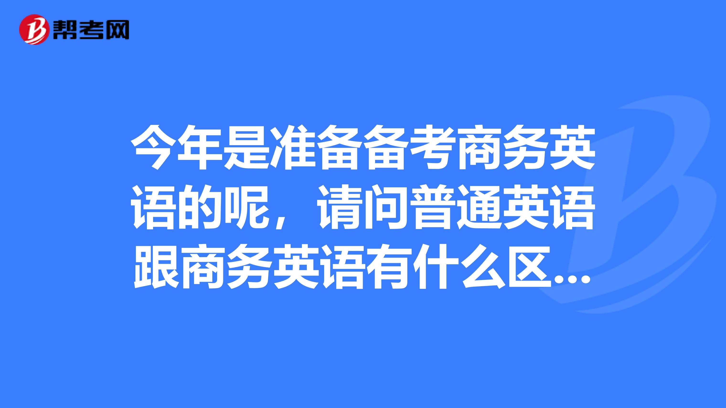 今年是准备备考商务英语的呢，请问普通英语跟商务英语有什么区别啊？学商务英语那么难吗？