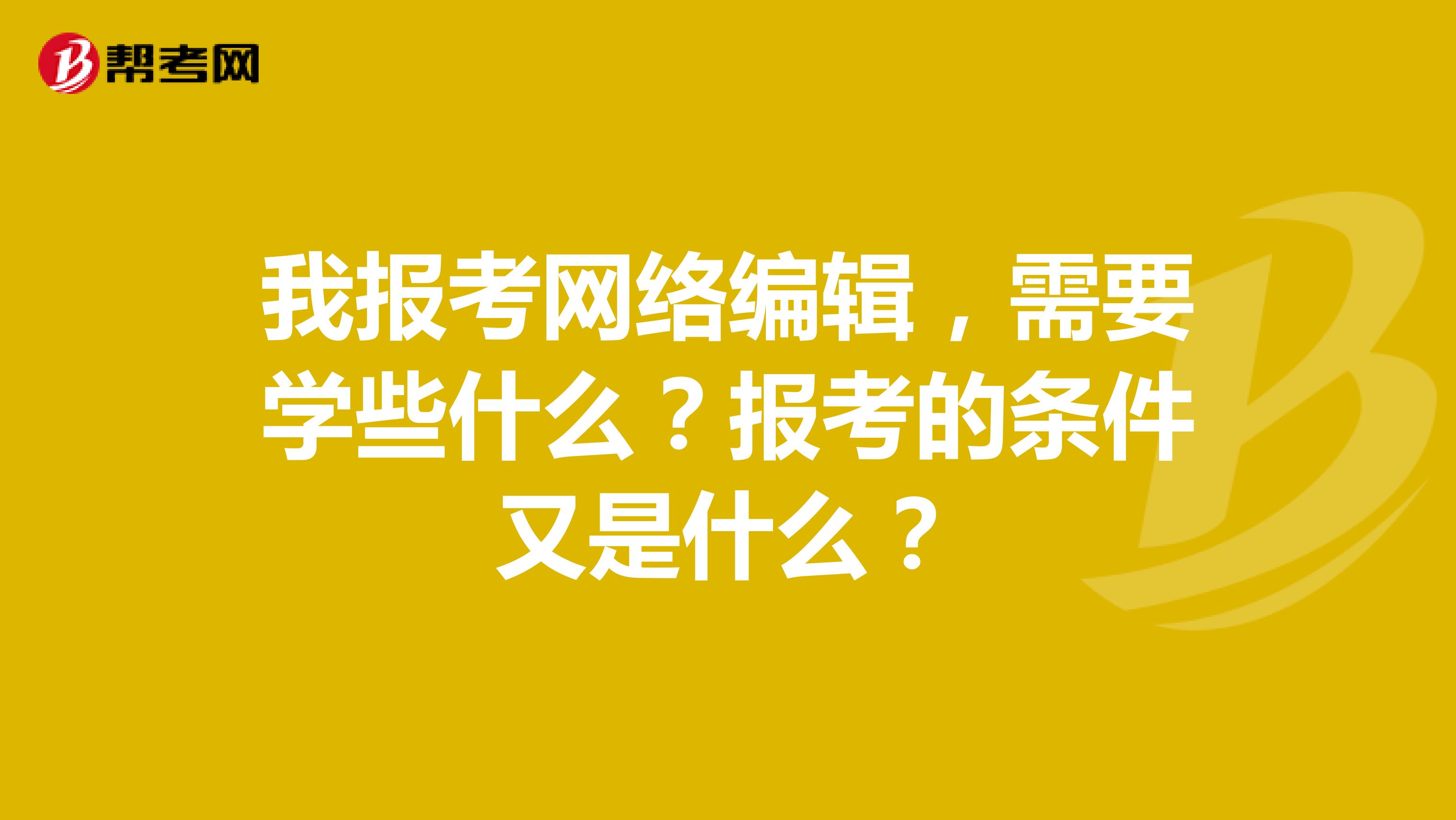 我报考网络编辑，需要学些什么？报考的条件又是什么？