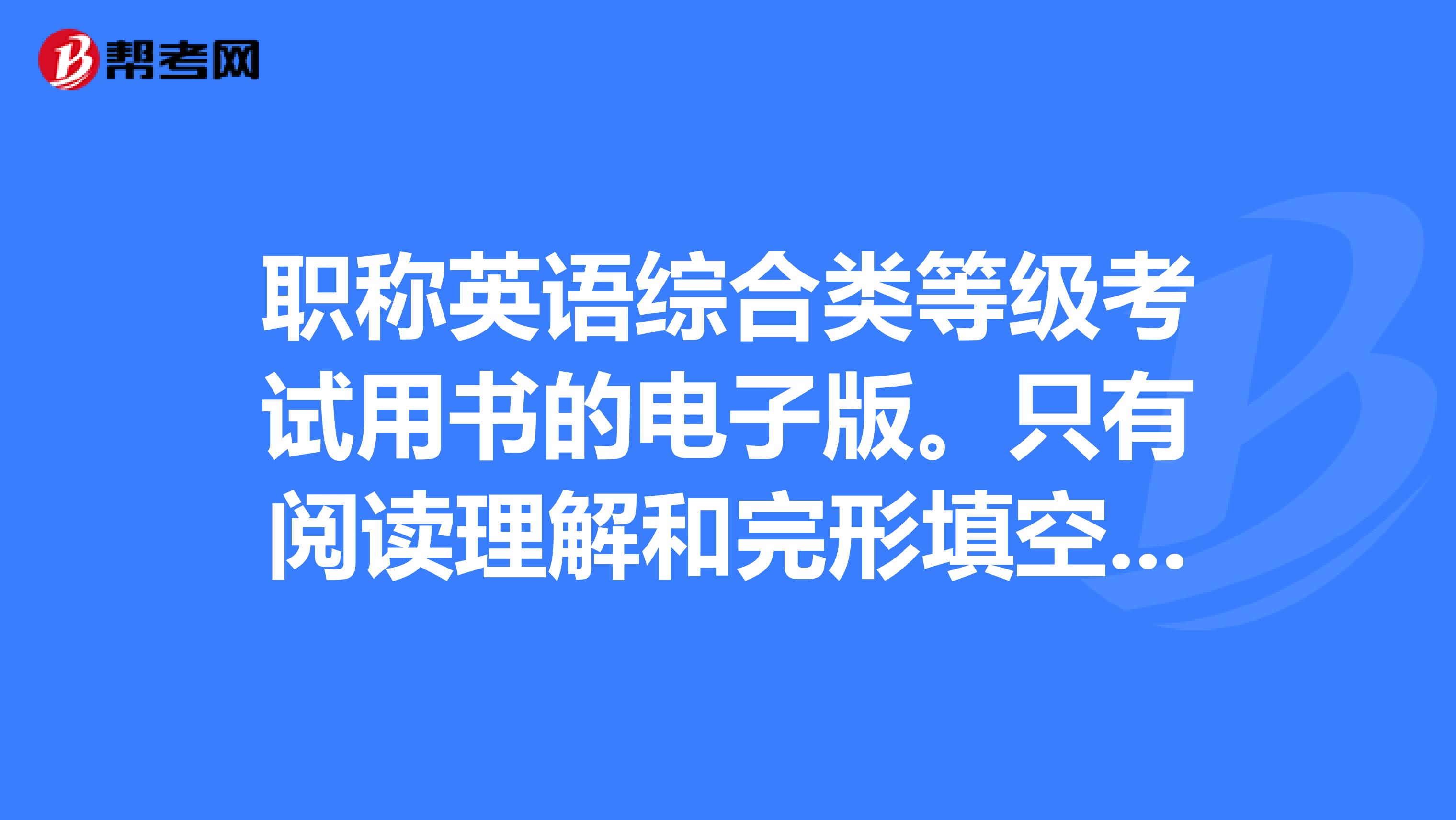 职称英语综合类等级考试用书的电子版。只有阅读理解和完形填空也行，跪求速度啊后天考了
