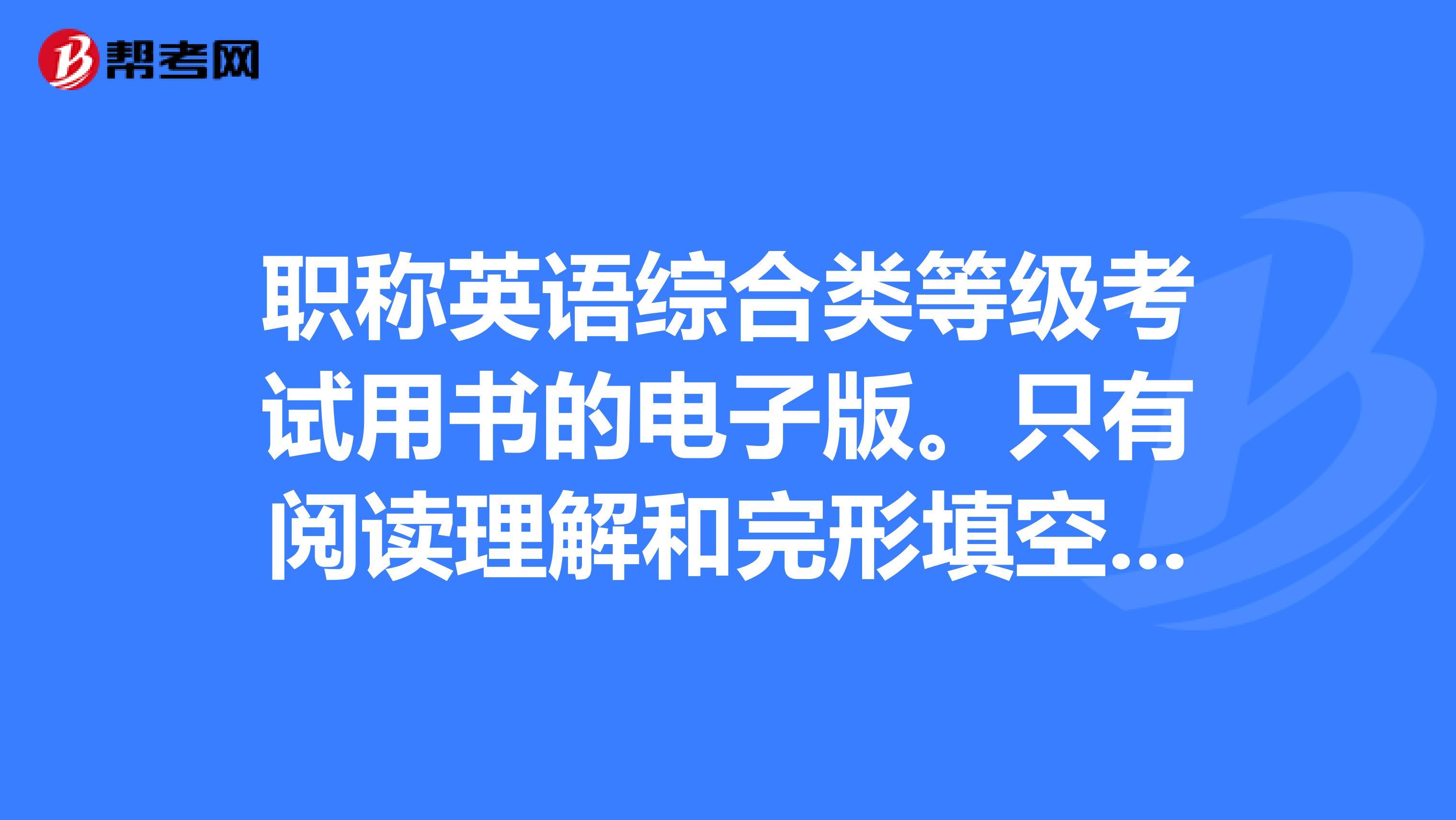 职称英语综合类等级考试用书的电子版。只有阅读理解和完形填空也行，跪求速度啊后天考了