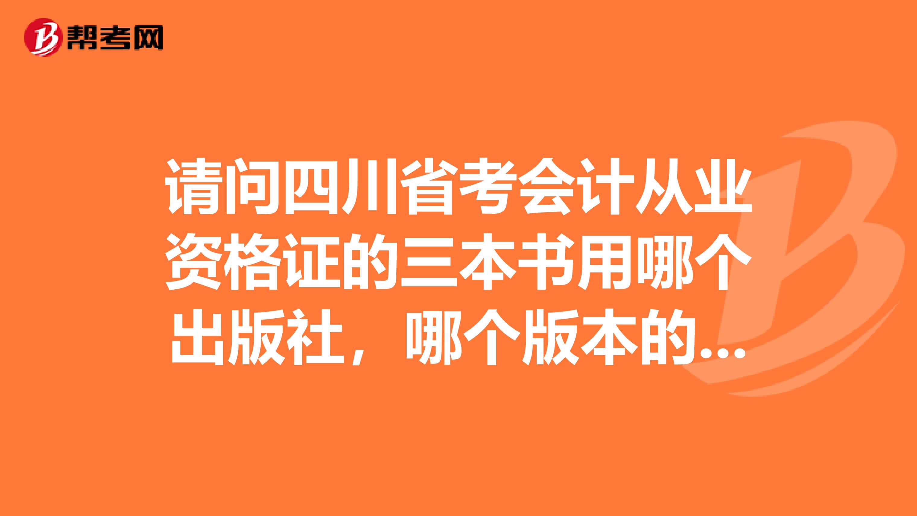 请问四川省考会计从业资格证的三本书用哪个出版社，哪个版本的呀请给我详细信息，急急急