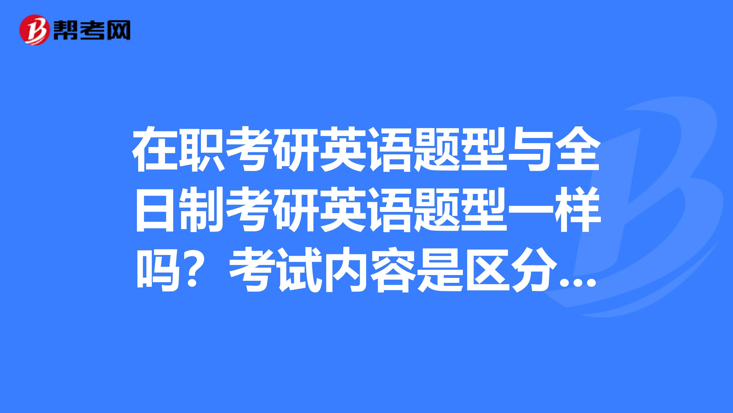 在职考研英语题型与全日制考研英语题型一样吗？考试内容是区分的还是怎么考的