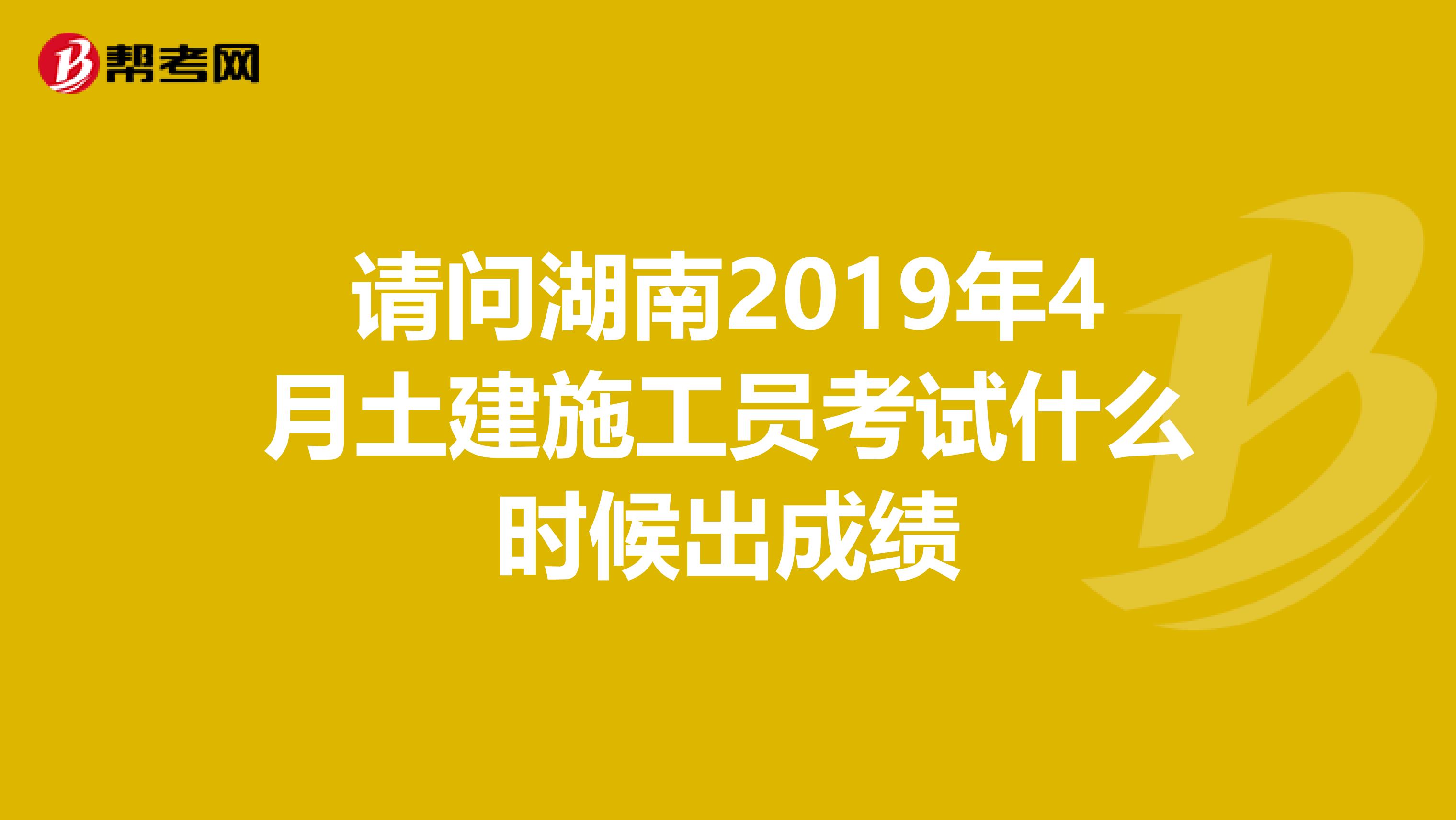 请问湖南2019年4月土建施工员考试什么时候出成绩