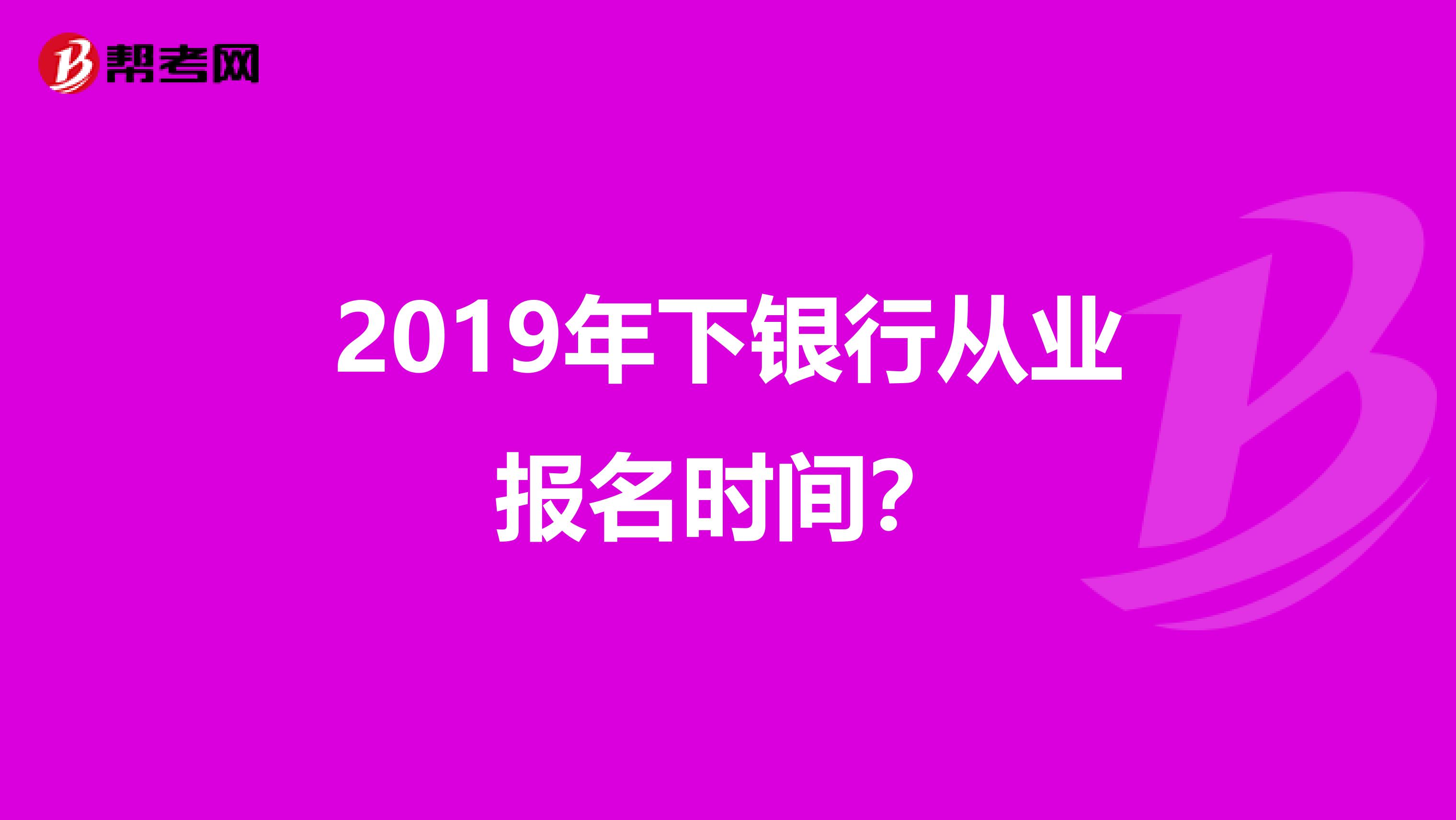 2019年下银行从业报名时间？