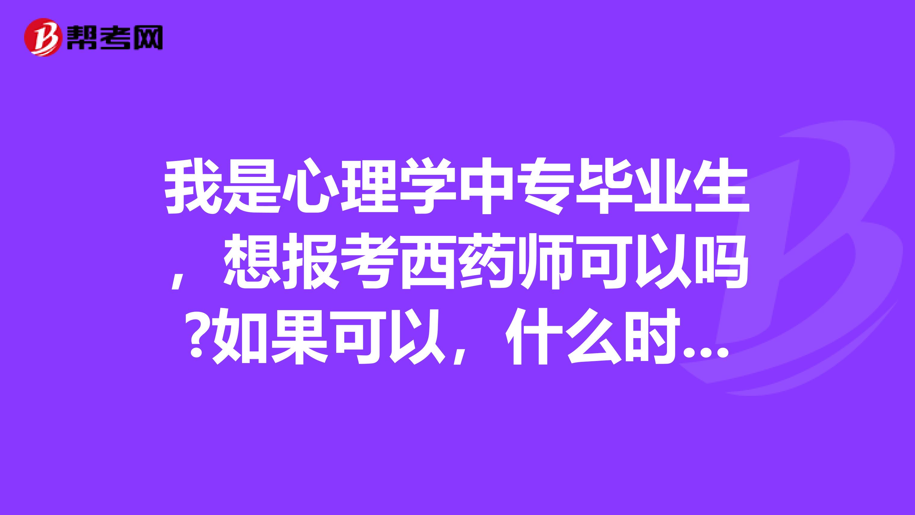 我是心理学中专毕业生,想报考西药师可以吗?如果可以,什么时候能报考?