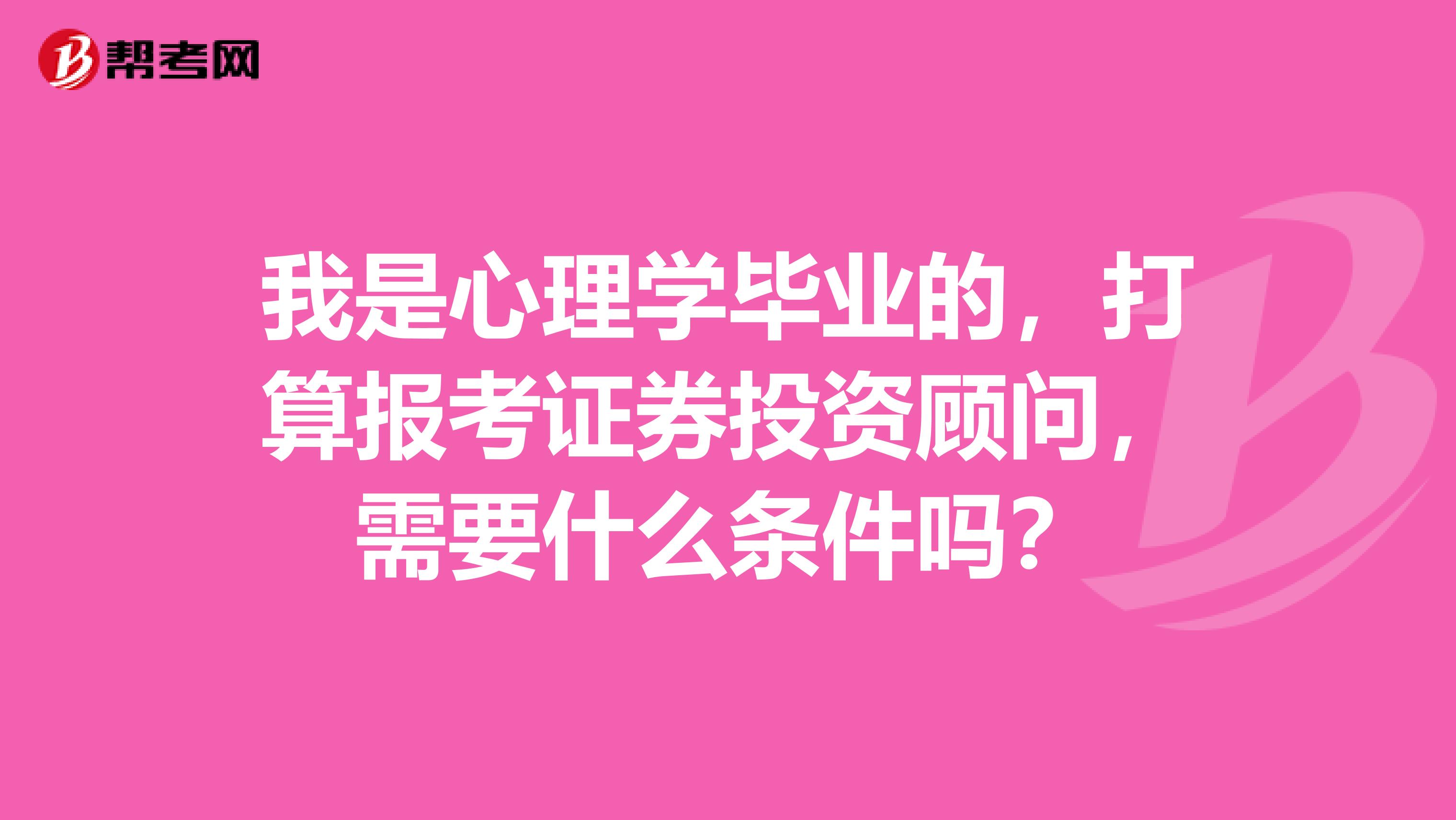 我是心理学毕业的,打算报考证券投资顾问,需要什么条件吗?