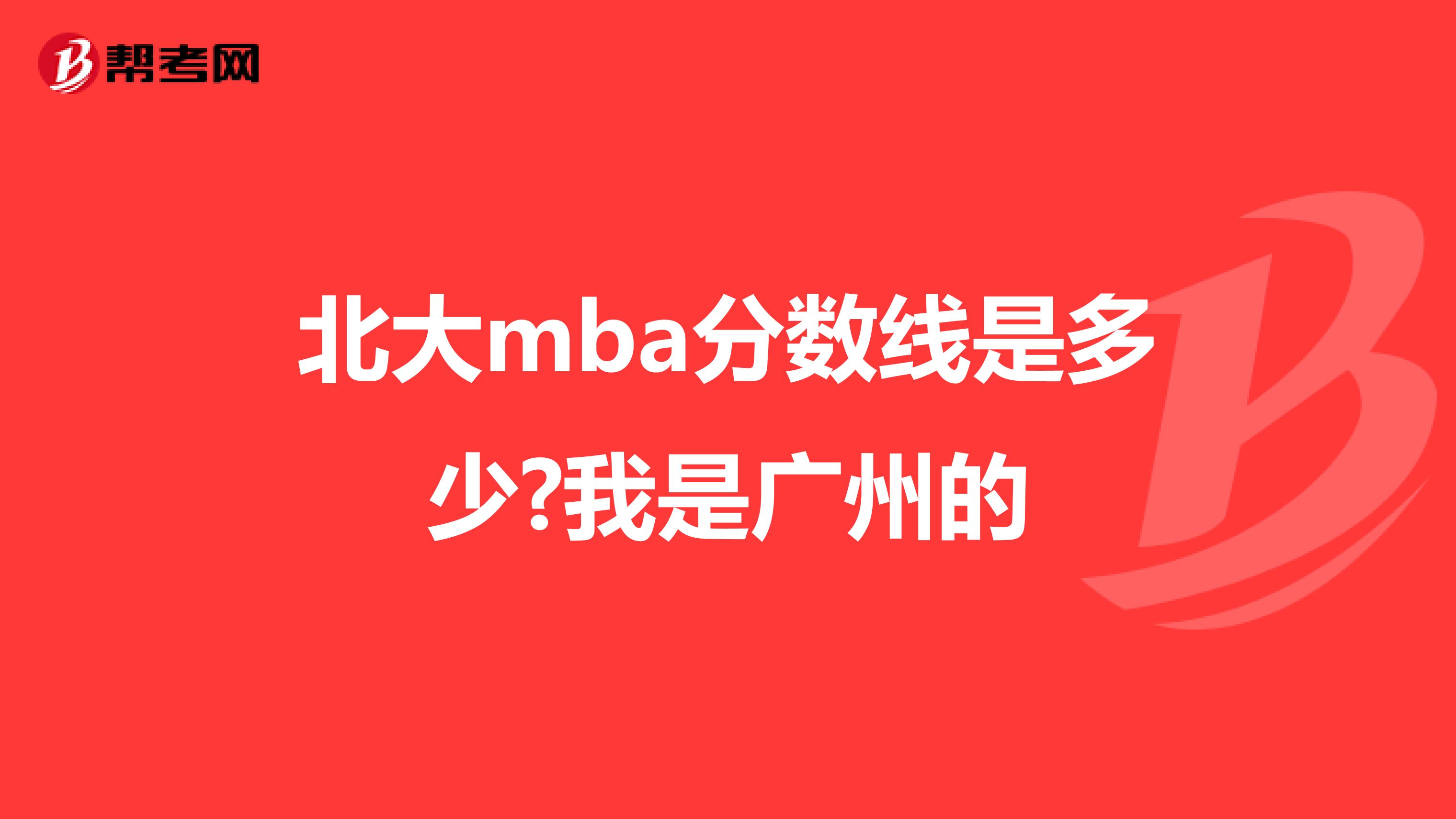北大mba分数线是多少?我是广州的