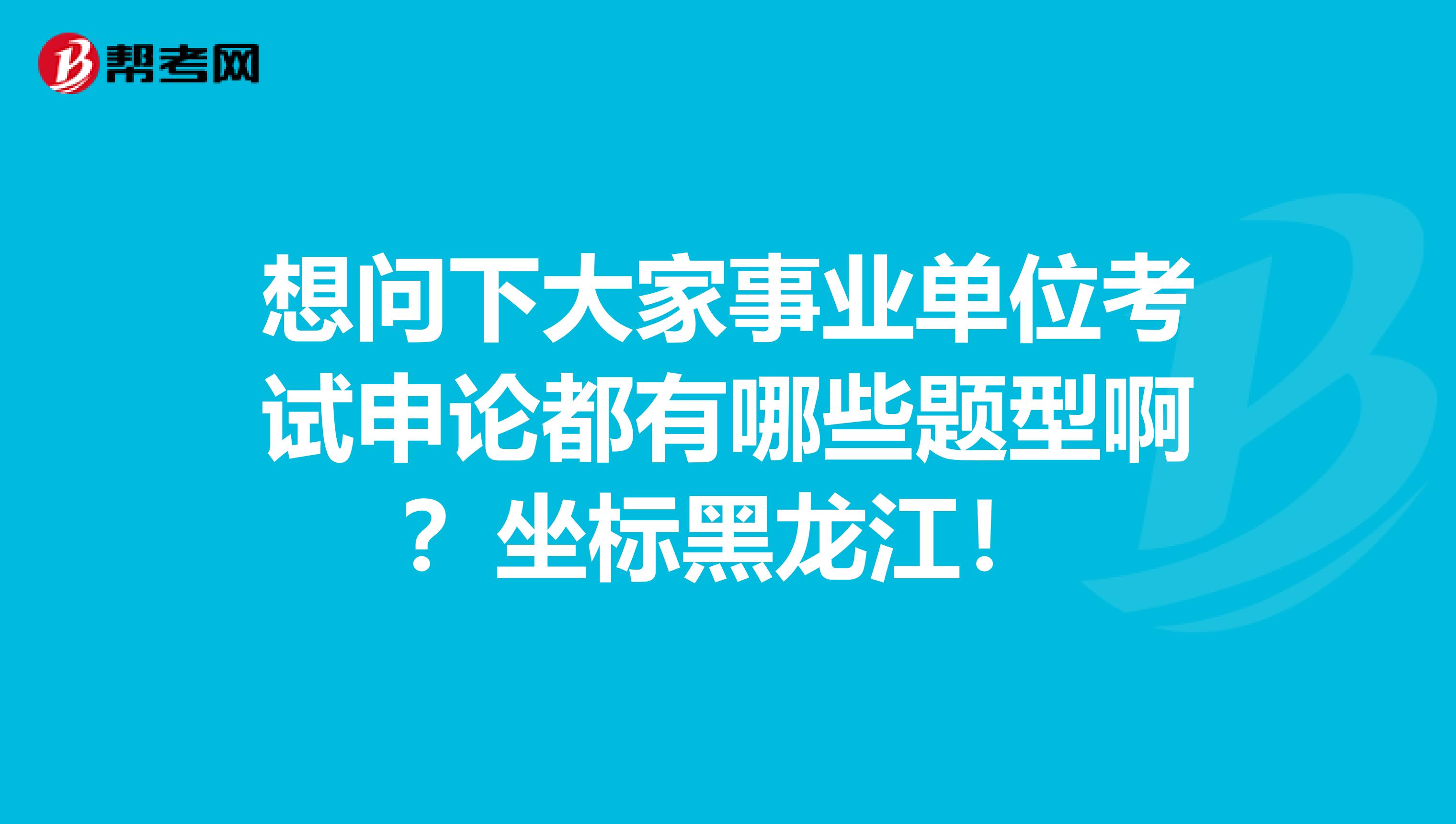 想问下大家事业单位考试申论都有哪些题型啊？坐标黑龙江！