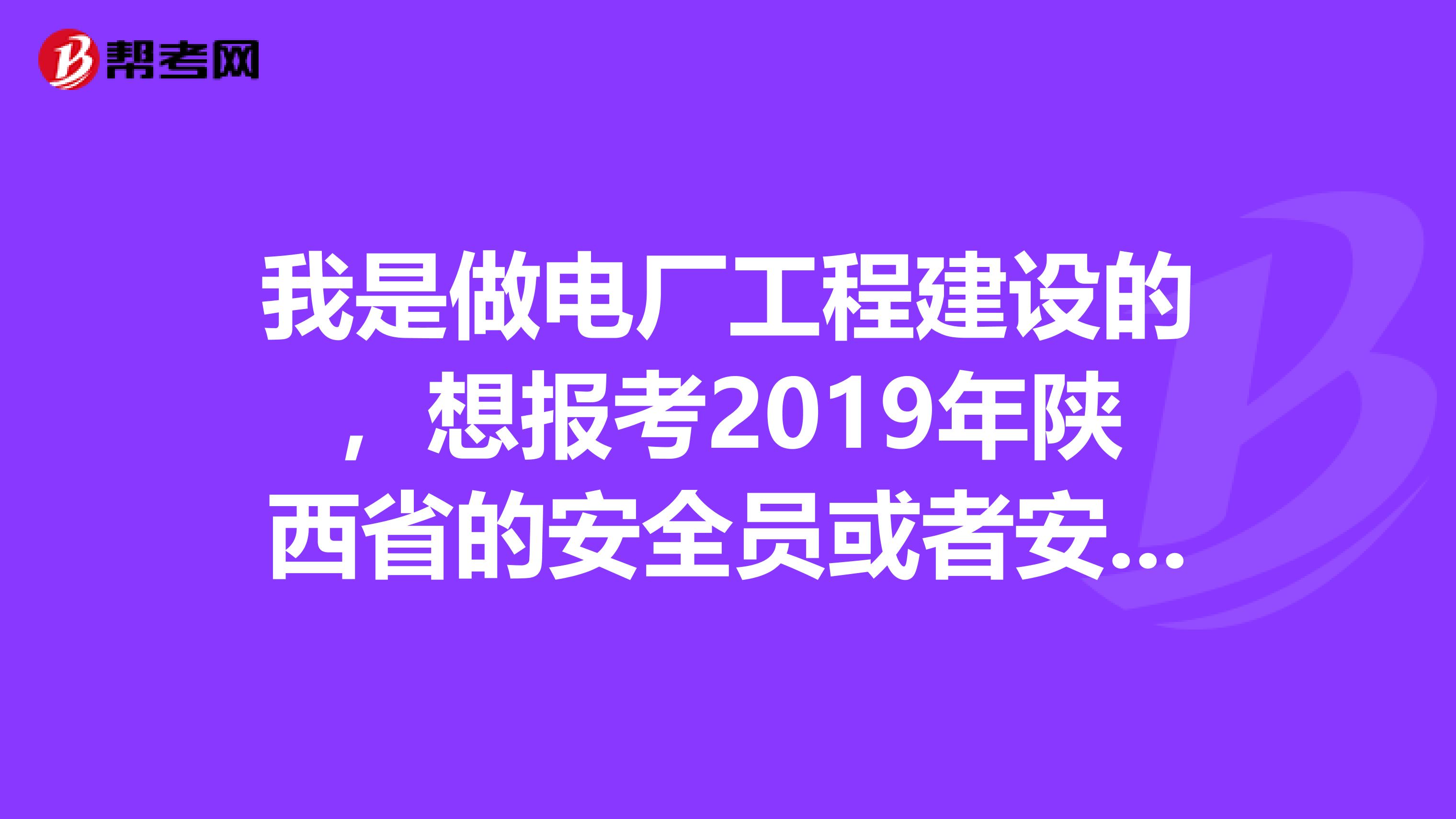 我是做电厂工程建设的，想报考2019年陕西省的安全员或者安全工程师，我是2019年大专毕业，求高人指点