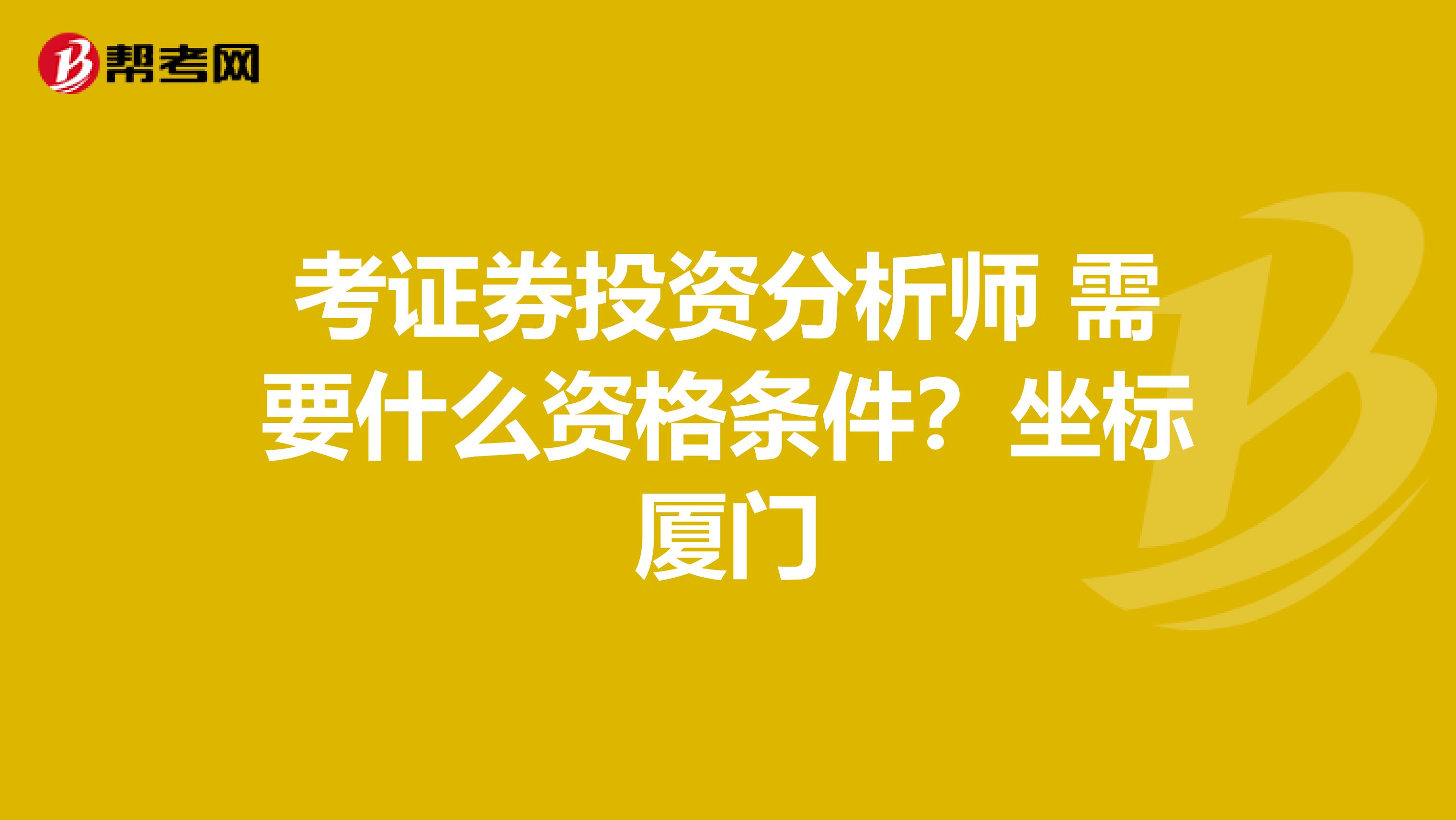 考证券投资分析师 需要什么资格条件?坐标厦门