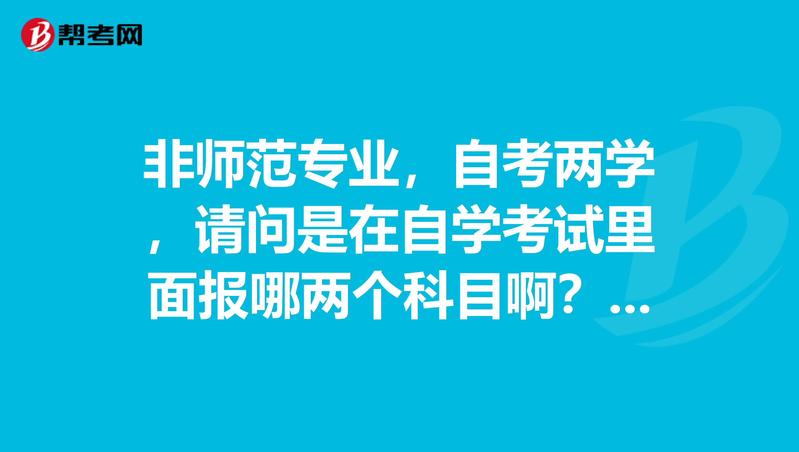 非师范专业,自考两学,请问是在自学考试里面报哪两个科目啊?广东的教材是什么?求知情者告知。
