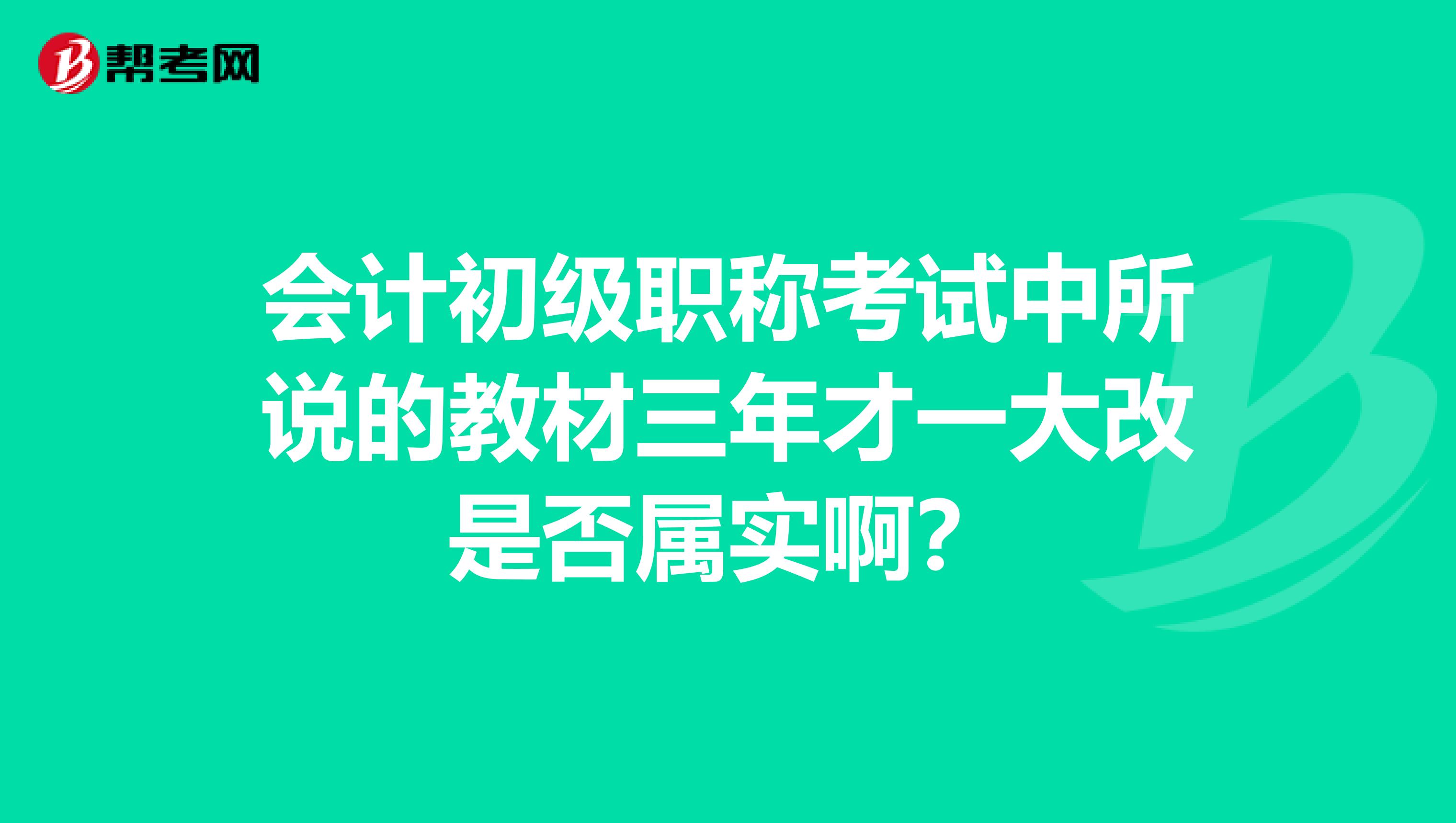 会计初级职称考试中所说的教材三年才一大改是否属实啊?