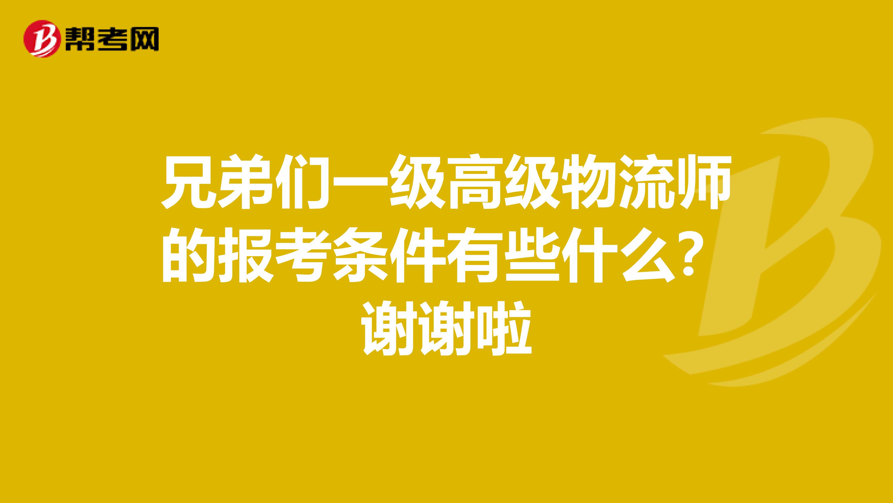兄弟们一级高级物流师的报考条件有些什么?谢谢啦
