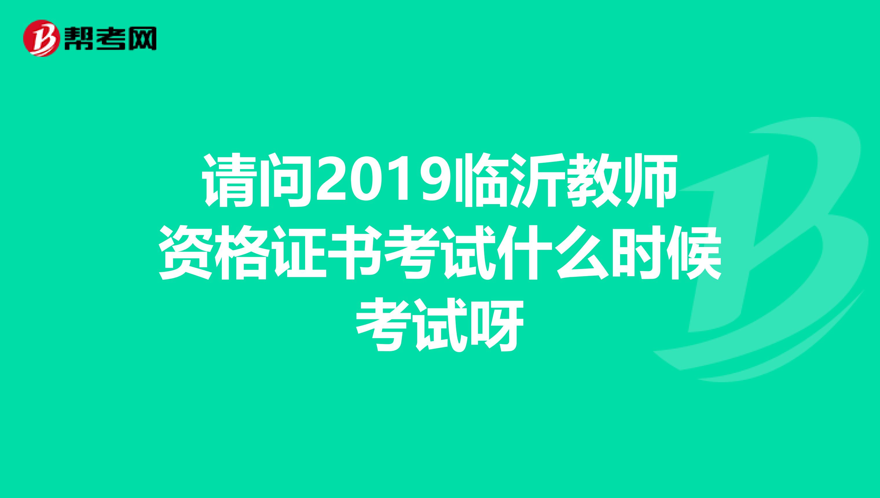 请问2019临沂教师资格证书考试什么时候考试呀