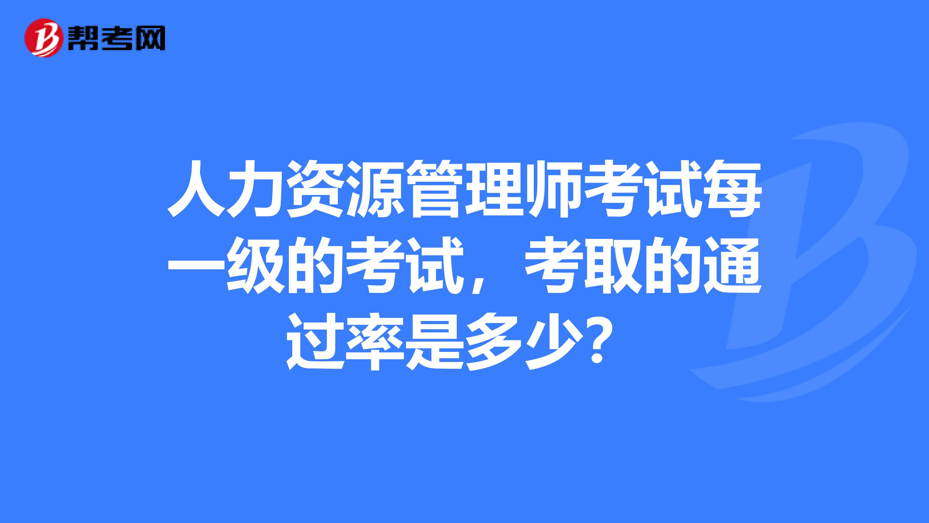 人力资源管理师考试每一级的考试，考取的通过率是多少？