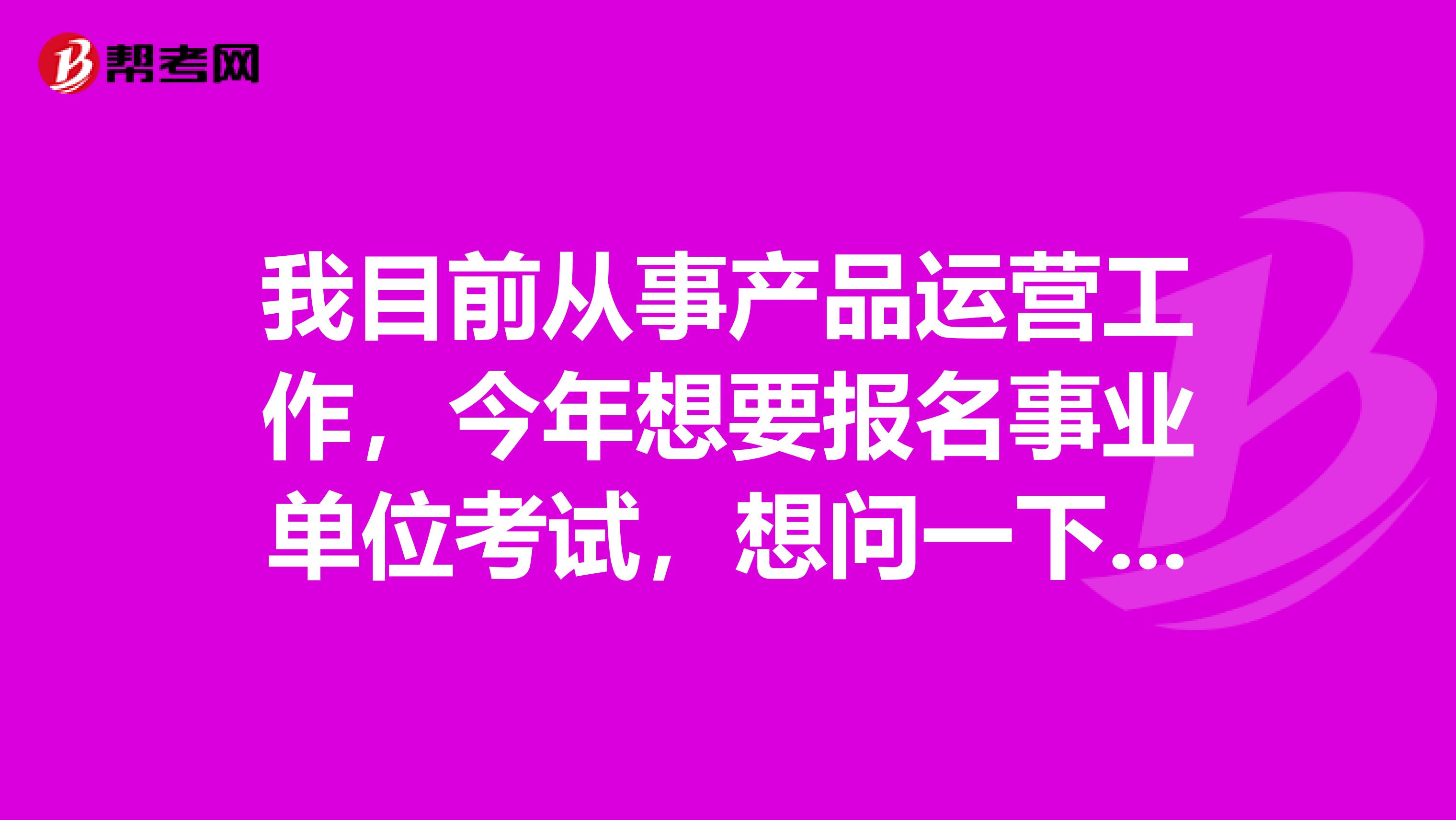 我目前从事产品运营工作，今年想要报名事业单位考试，想问一下大家事业单位招考工作经历及起始时间是如何界定的?