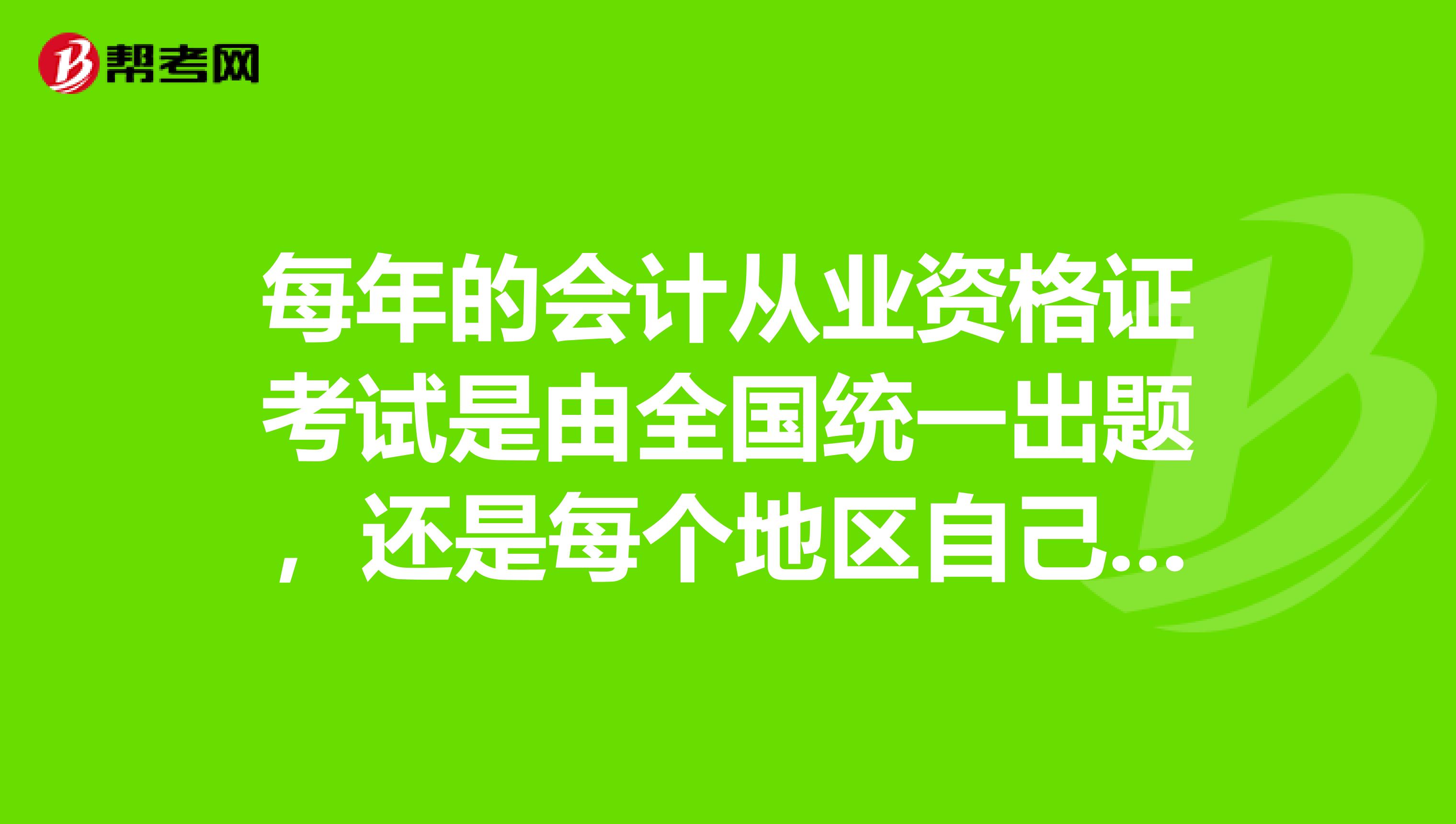 每年的会计从业资格证考试是由全国统一出题,还是每个地区自己出题呢?模拟试卷也好有好多家出版社,哪一