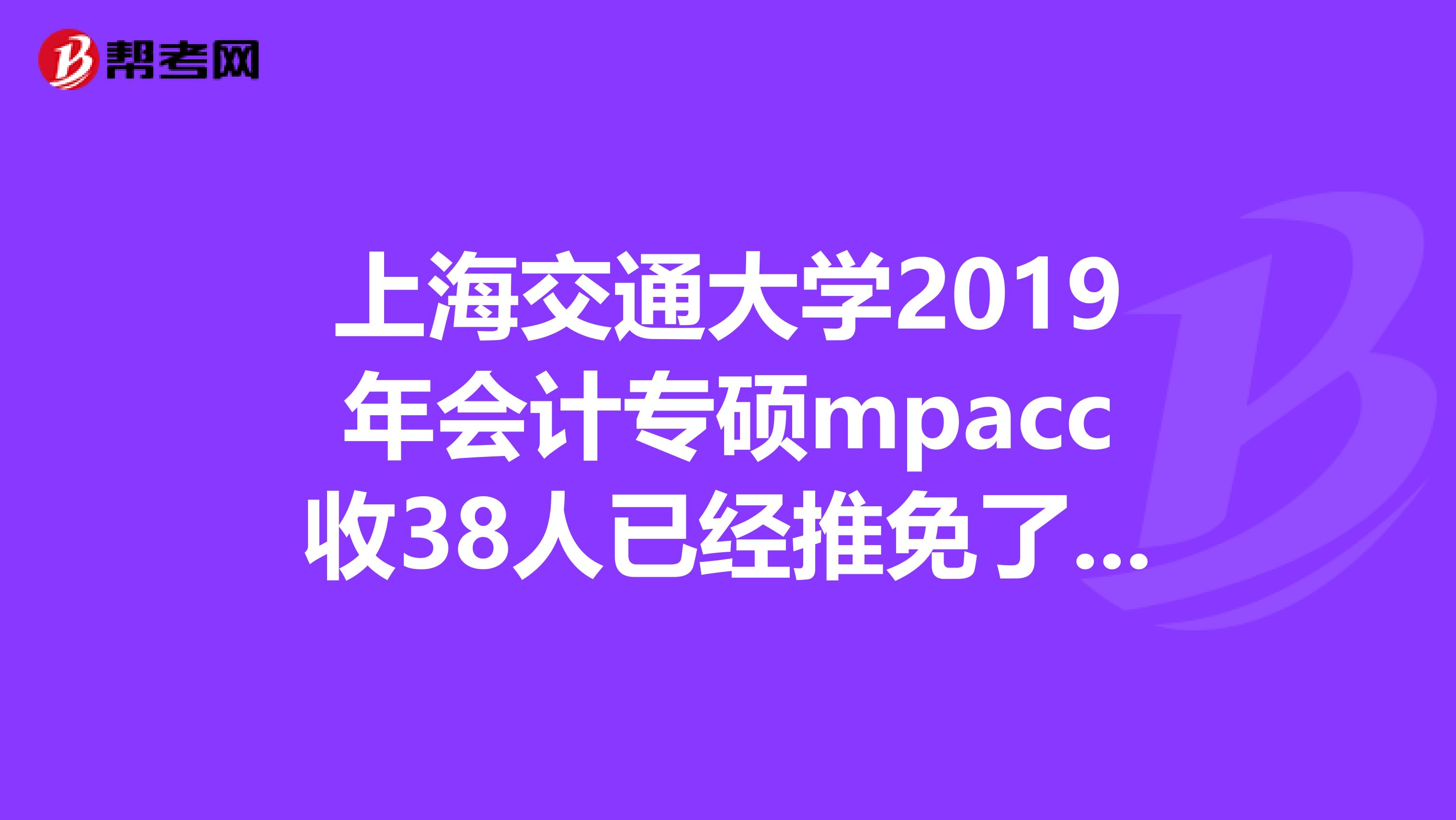 上海交通大学2019年会计专硕mpacc收38人已经推免了35个?