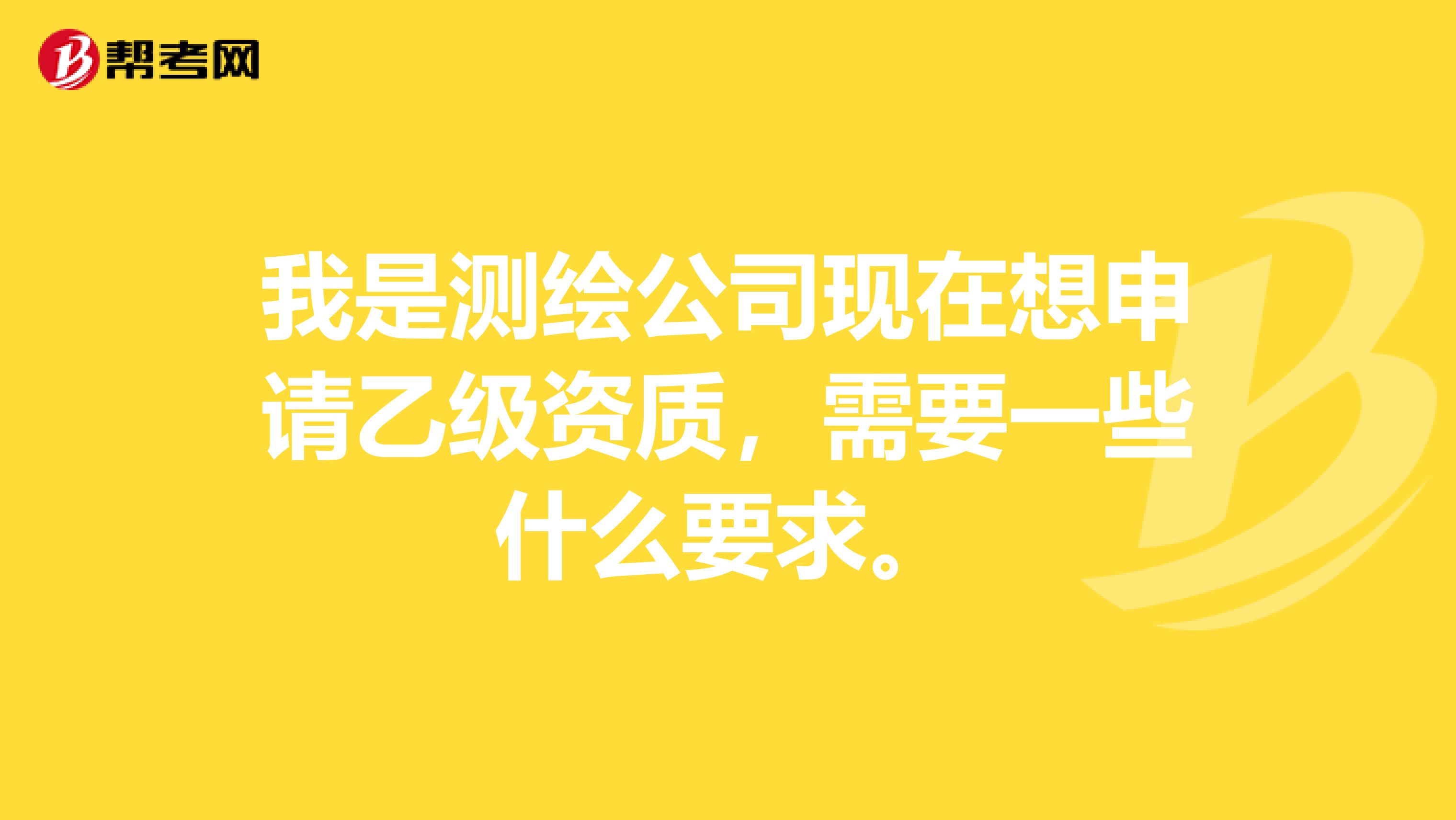 我是测绘公司现在想申请乙级资质,需要一些什么要求。