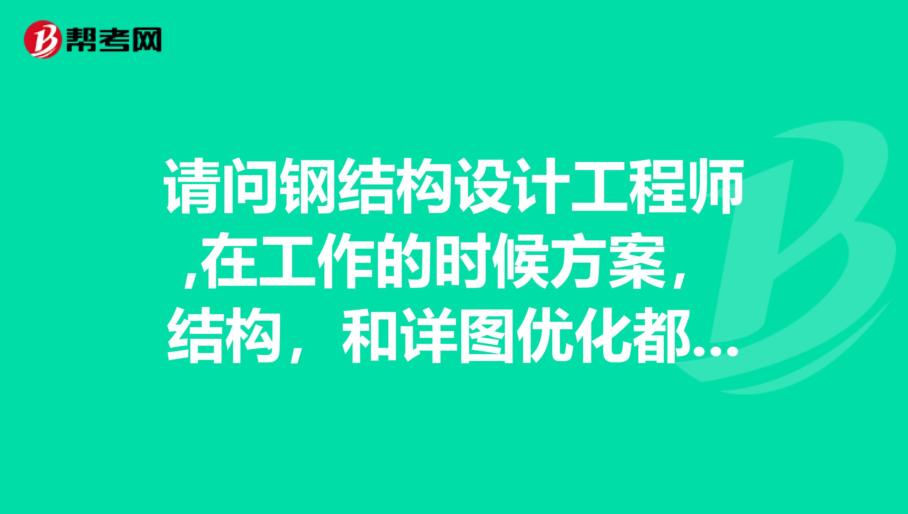 请问钢结构设计工程师,在工作的时候方案，结构，和详图优化都要自己做吗？