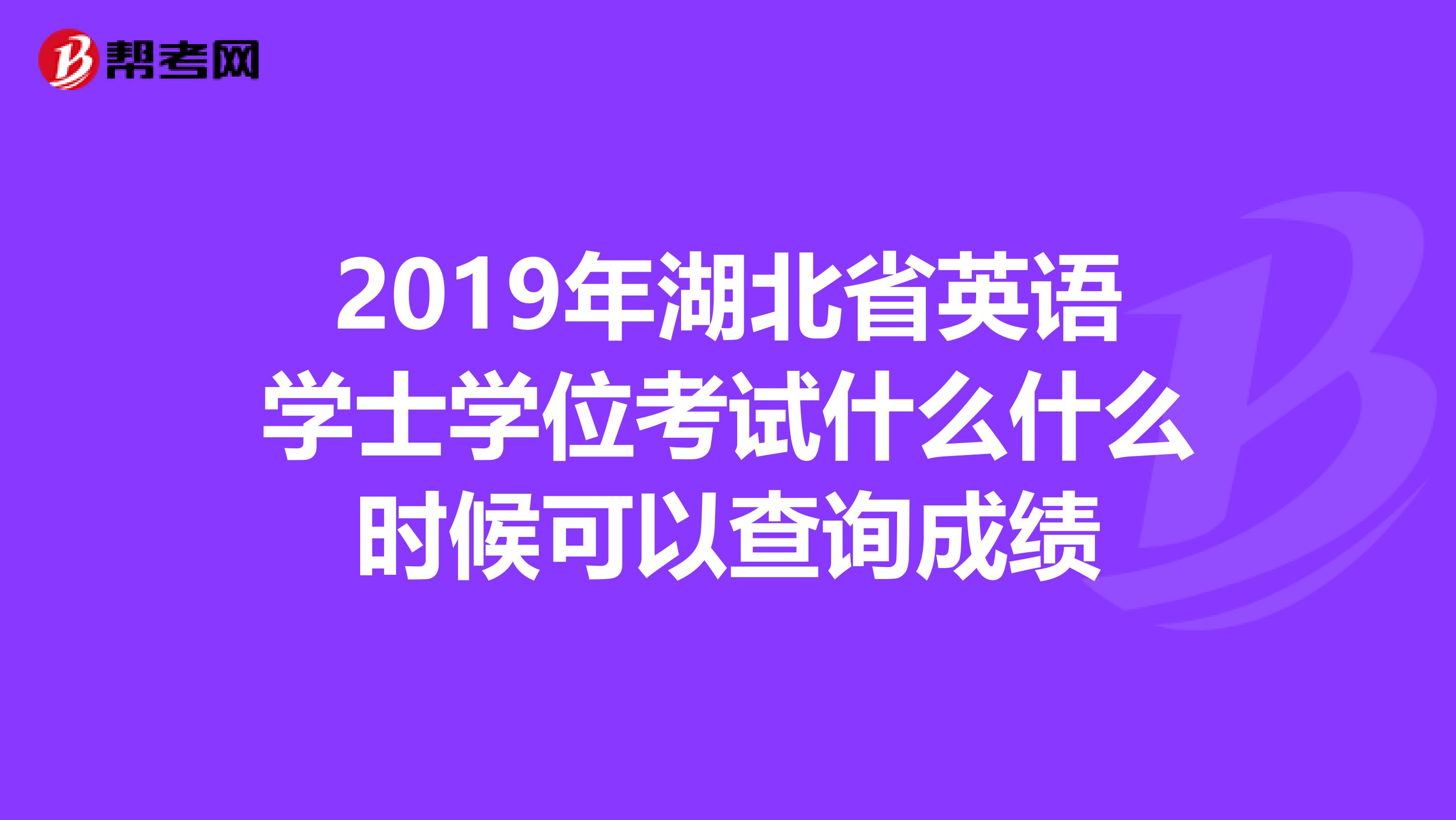 2019年湖北省英语学士学位考试什么什么时候可以查询成绩