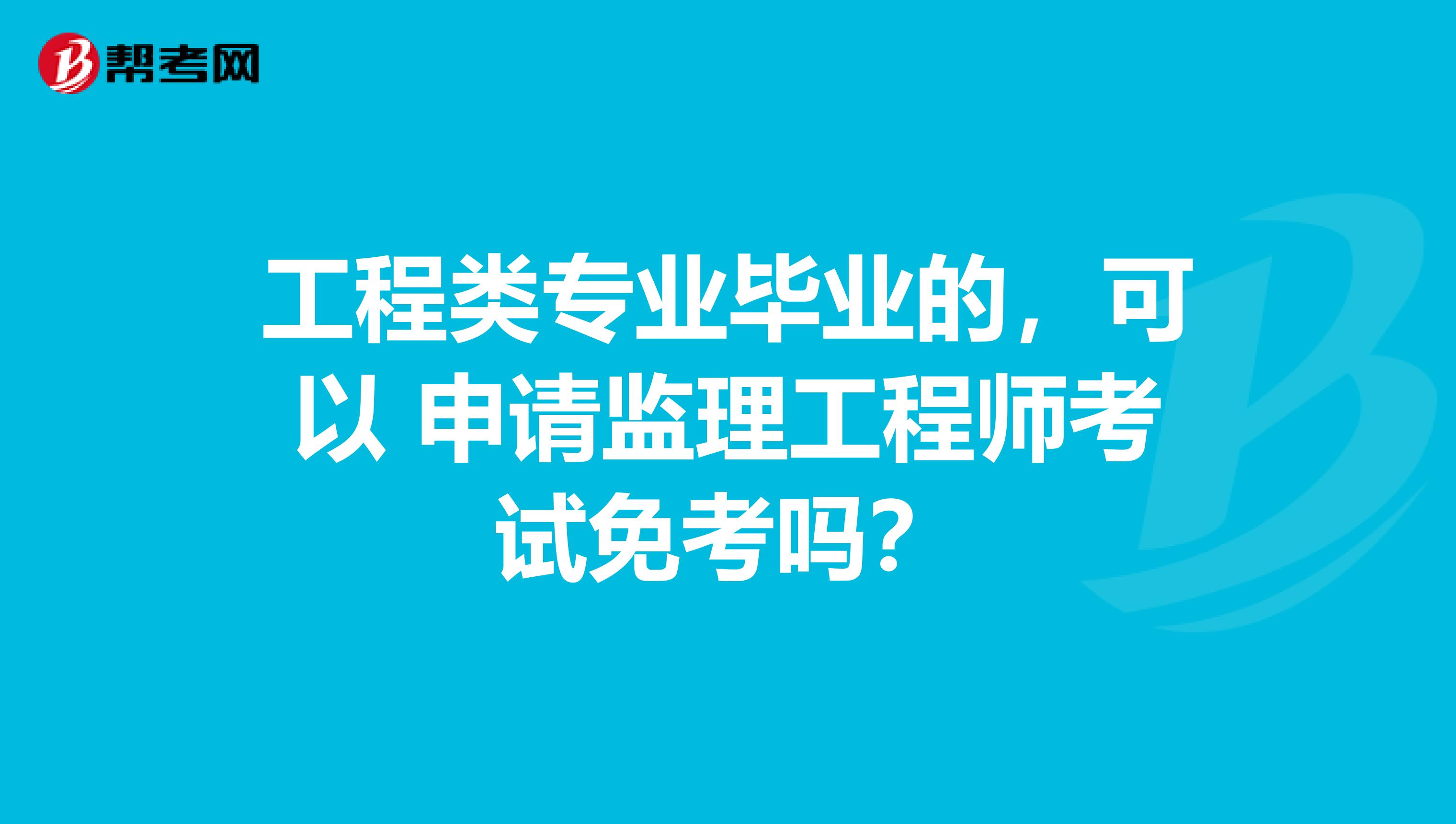 工程类专业毕业的，可以 申请监理工程师考试免考吗？