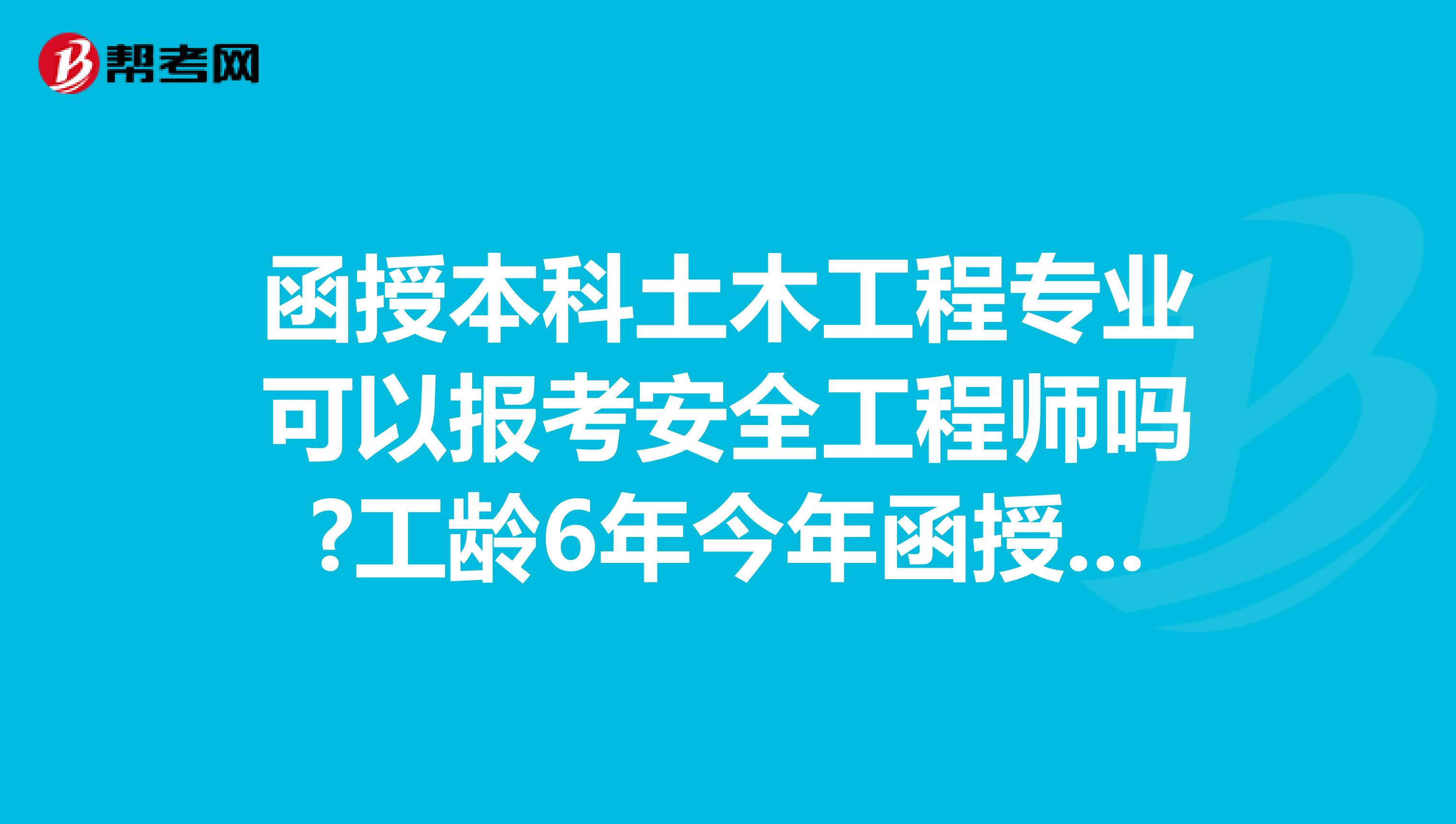 函授本科土木工程专业可以报考安全工程师吗?工龄6年今年函授本科毕业。这种情况可以考吗