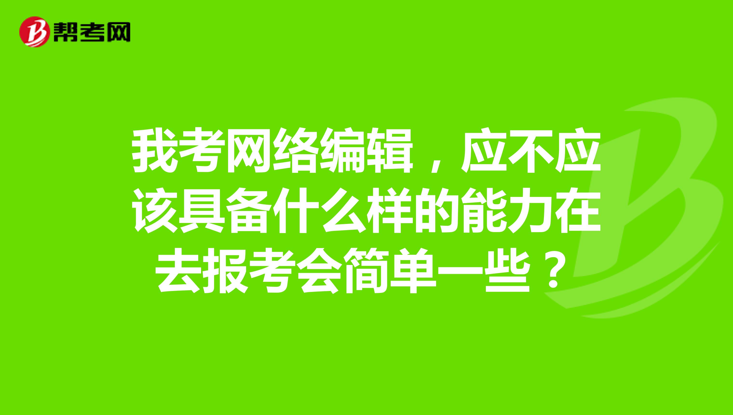 我考网络编辑，应不应该具备什么样的能力在去报考会简单一些？