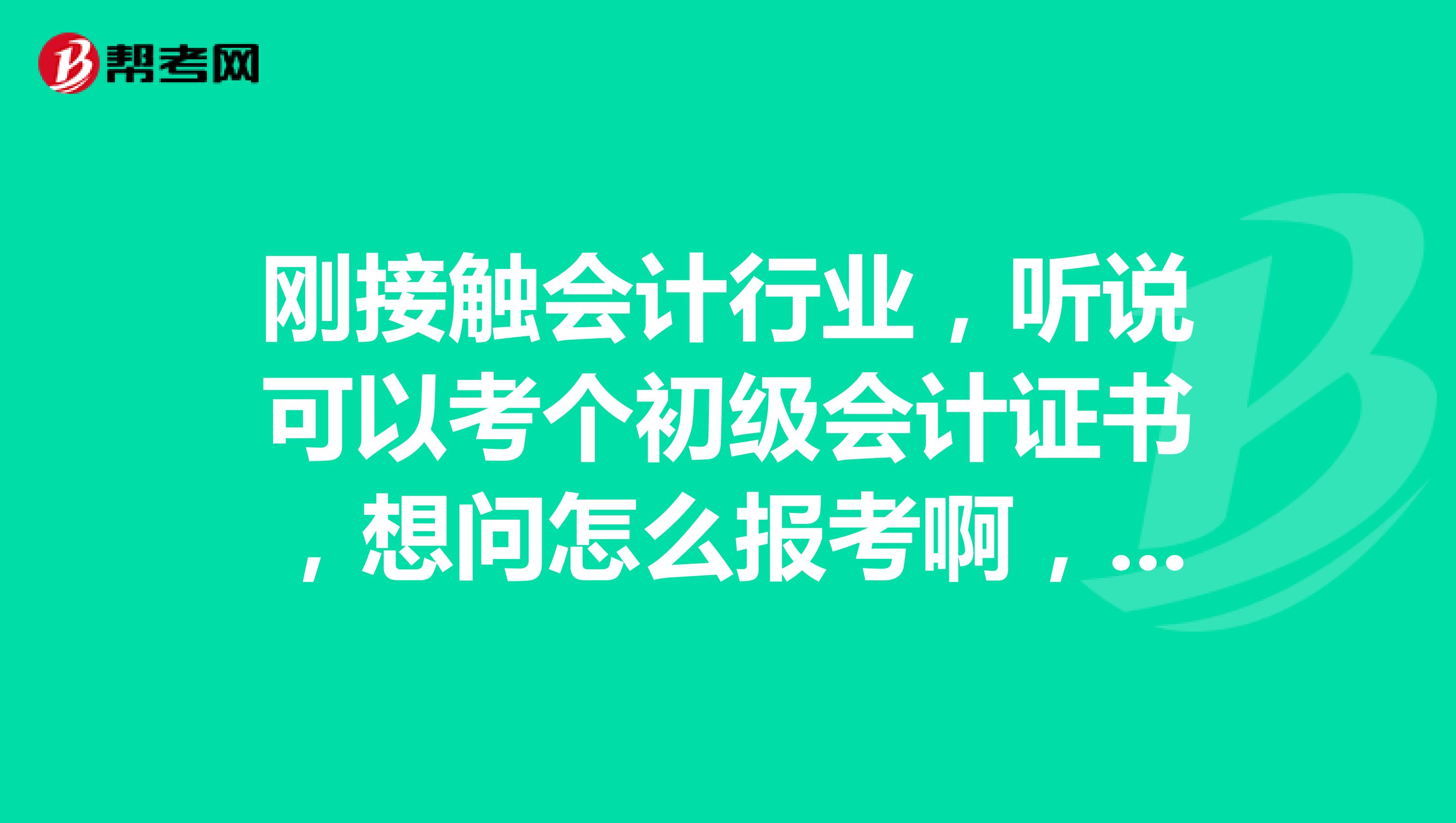 刚接触会计行业,听说可以考个初级会计证书,想问怎么报考啊,需要达到什么条件呢?