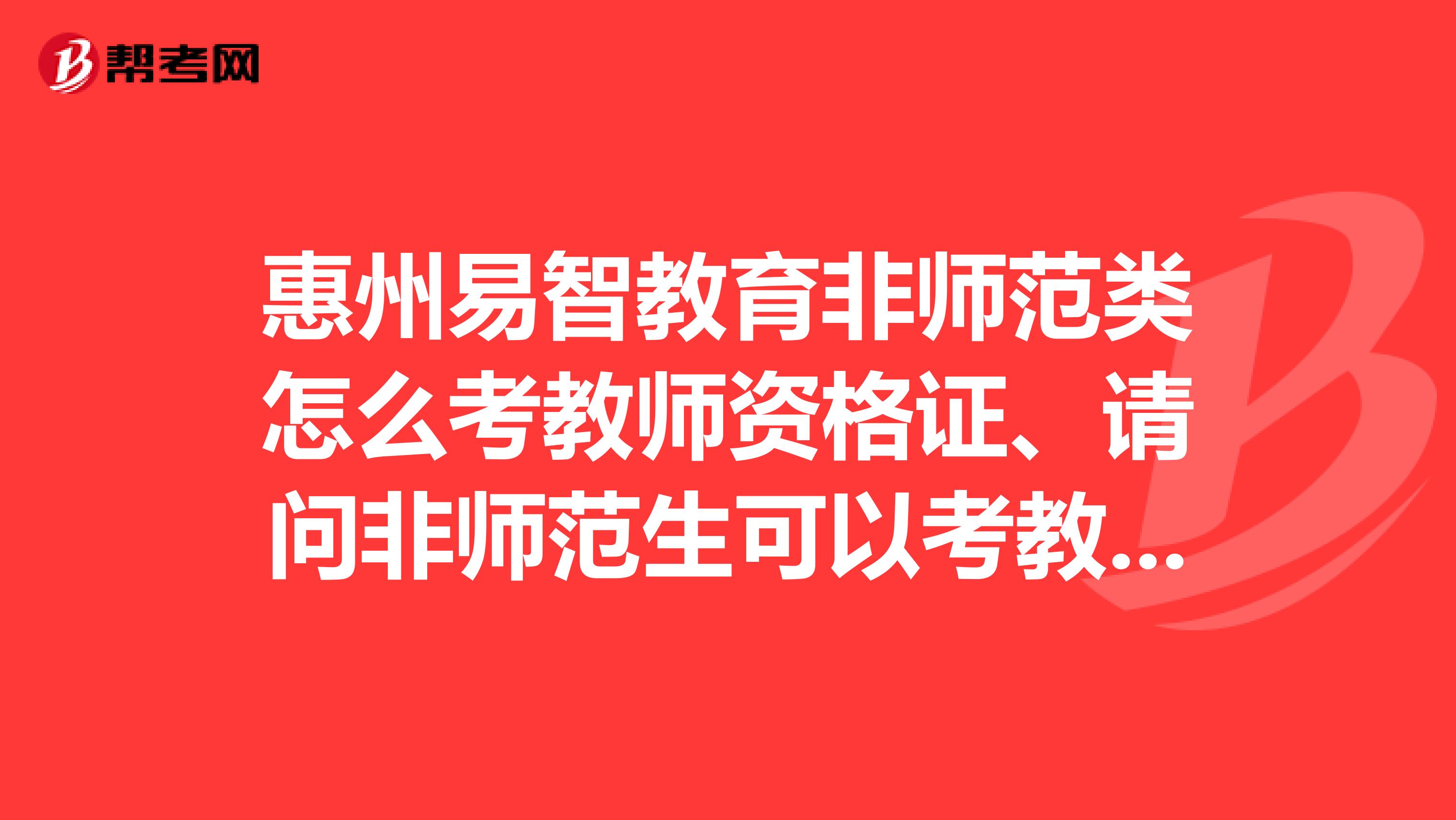 惠州易智教育非师范类怎么考教师资格证、请问非师范生可以考教师资格证吗?