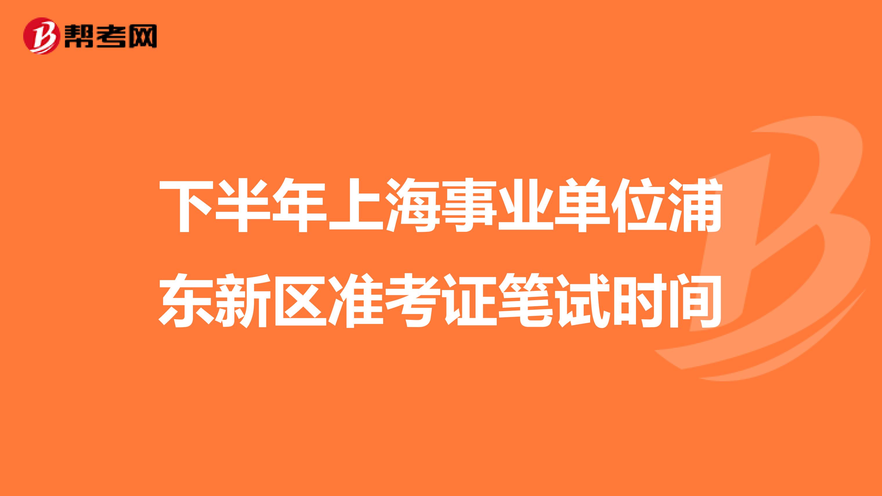 下半年上海事业单位浦东新区准考证笔试时间