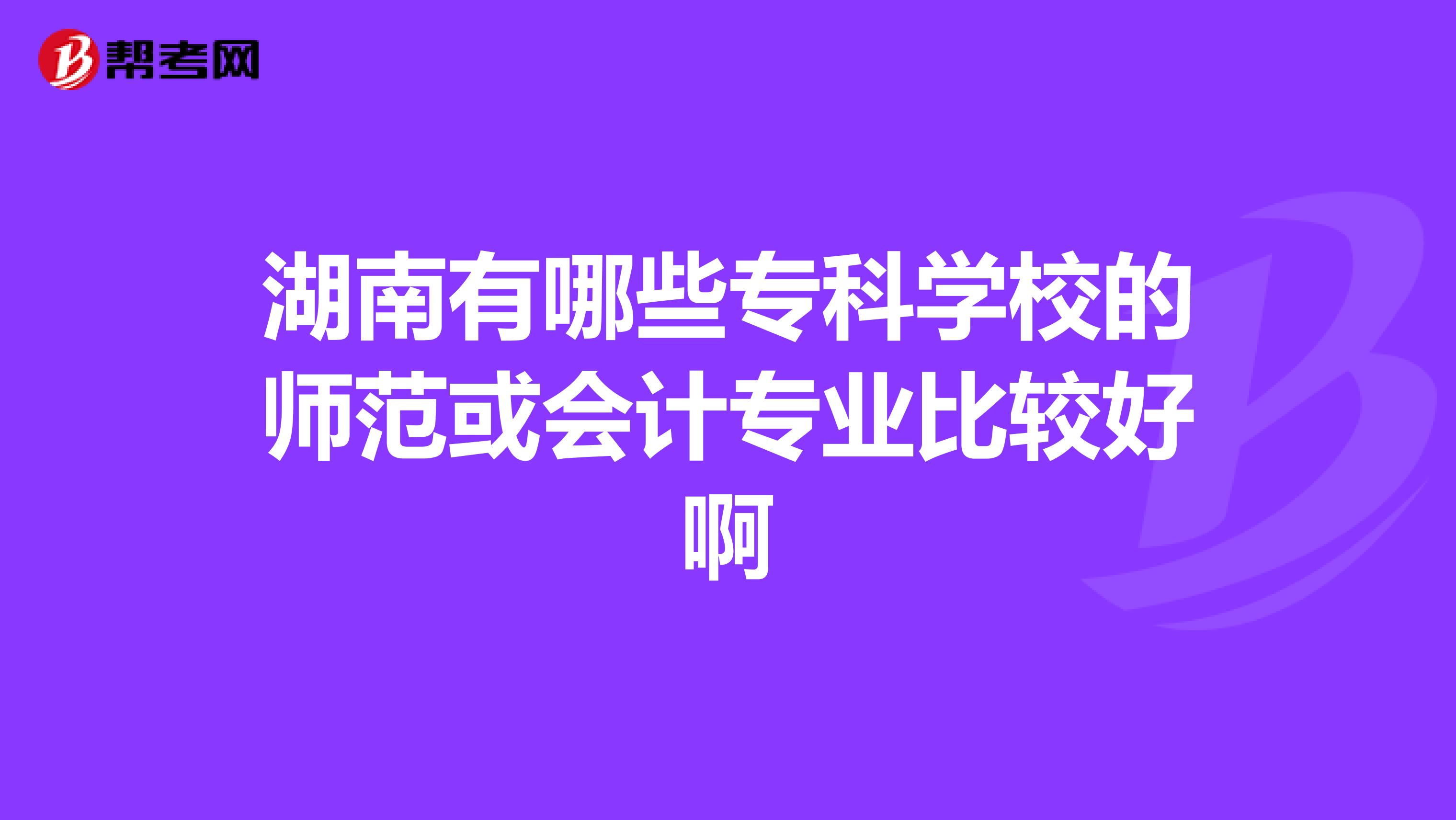 湖南有哪些专科学校的师范或会计专业比较好啊