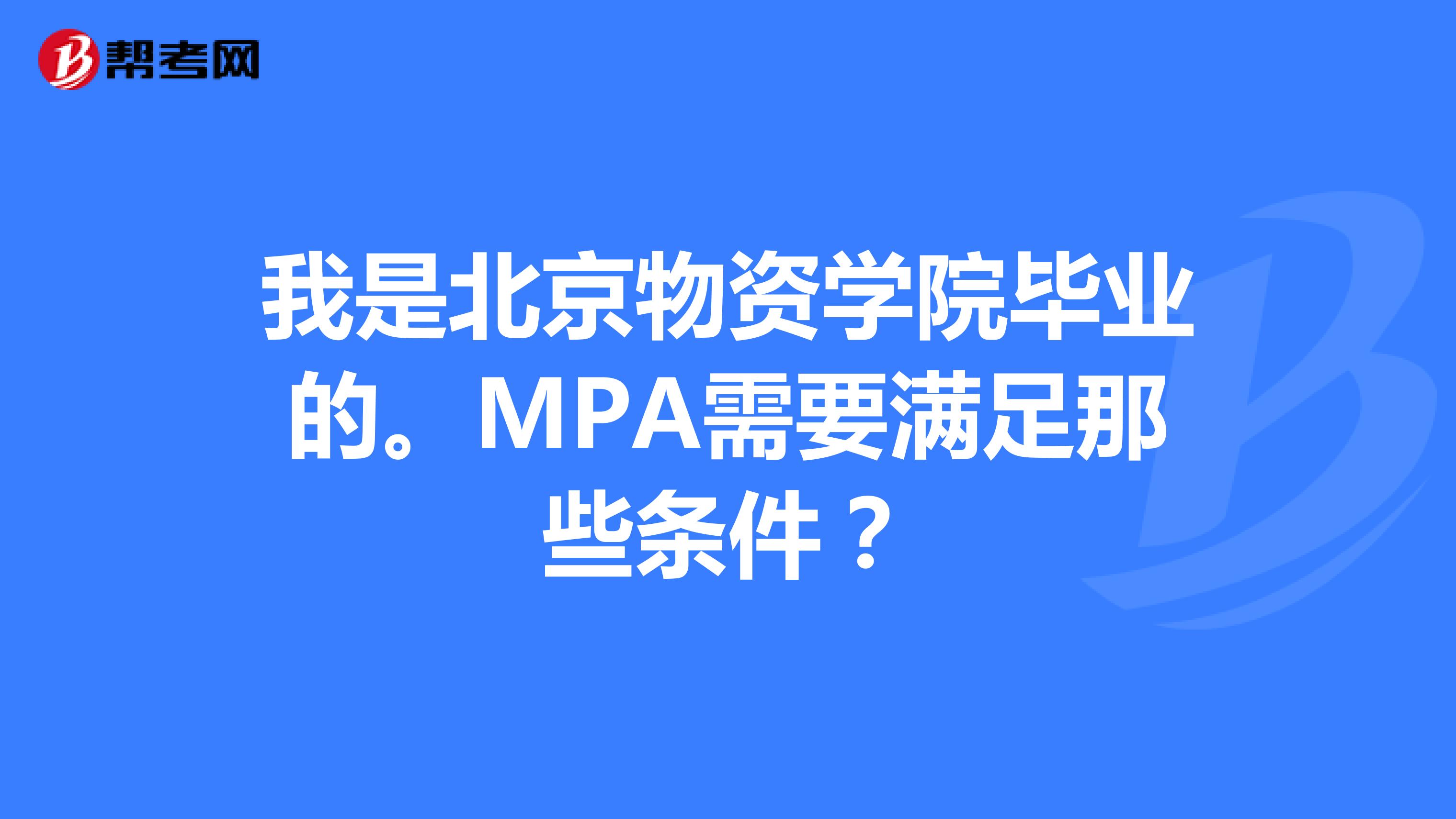 我是北京物资学院毕业的。MPA需要满足那些条件？