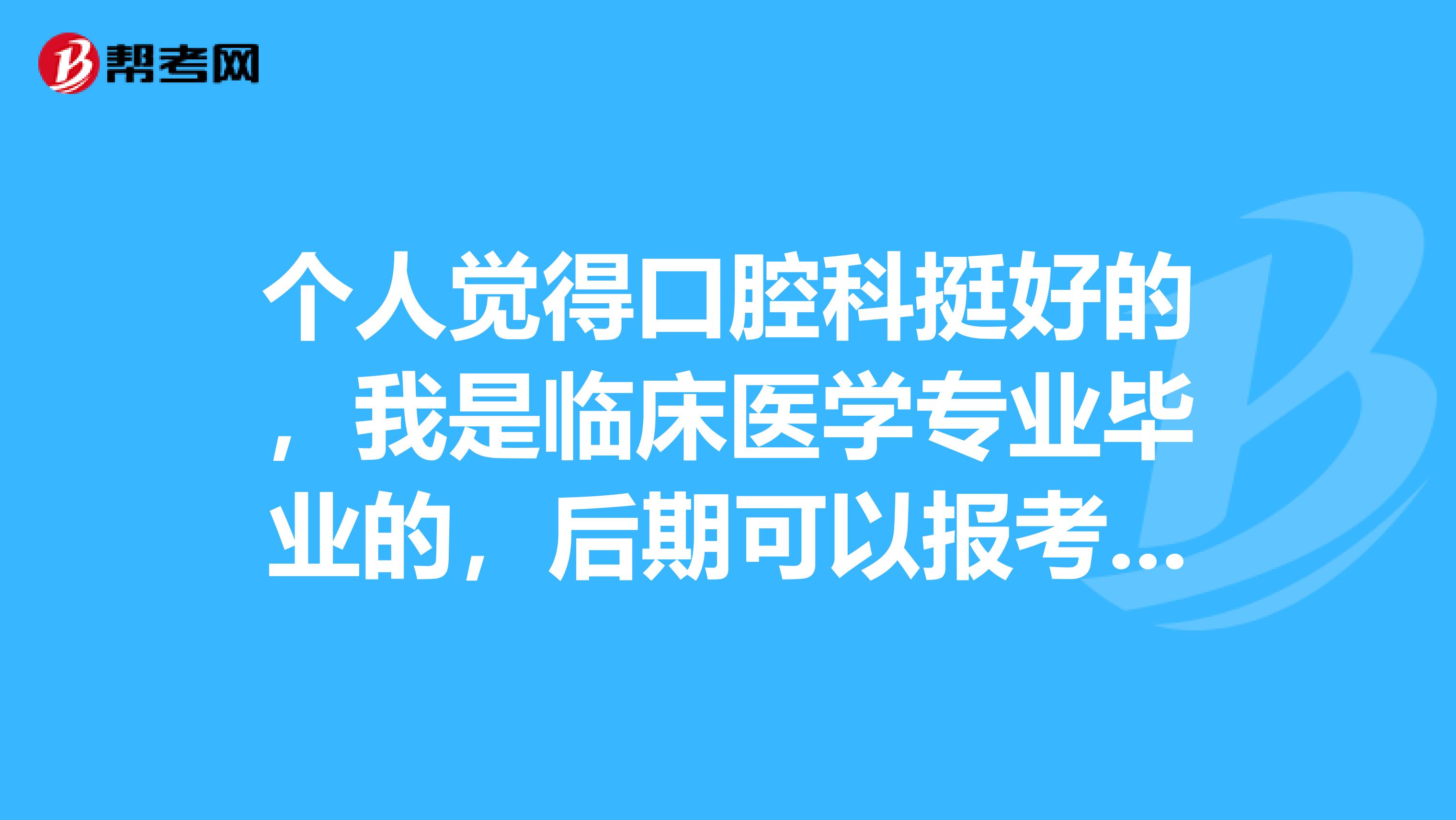 个人觉得口腔科挺好的，我是临床医学专业毕业的，后期可以报考口腔执业医师吗