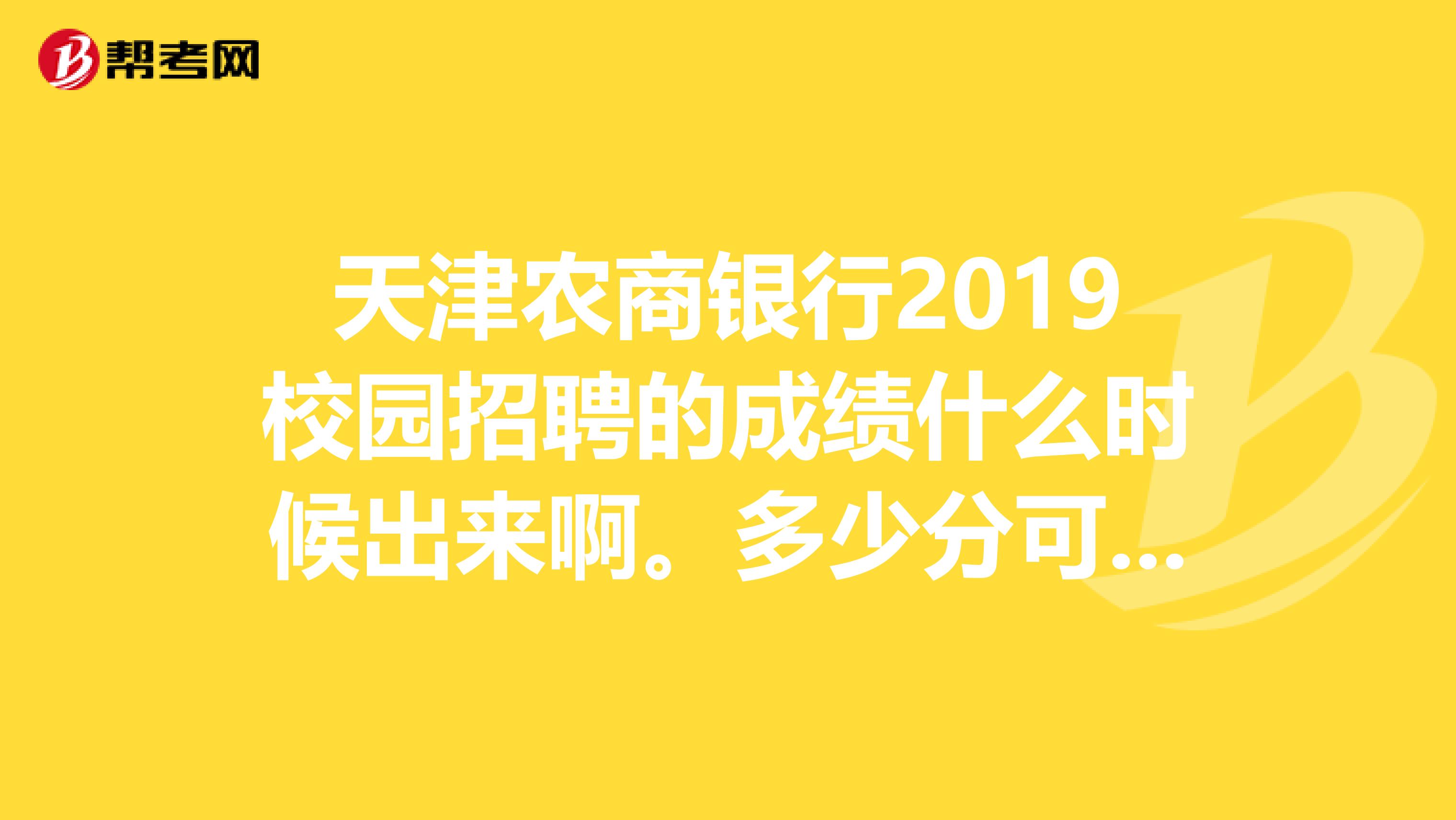 天津农商银行2019校园招聘的成绩什么时候出来啊。多少分可以进入面试啊大家谁知道啊,谢谢啦
