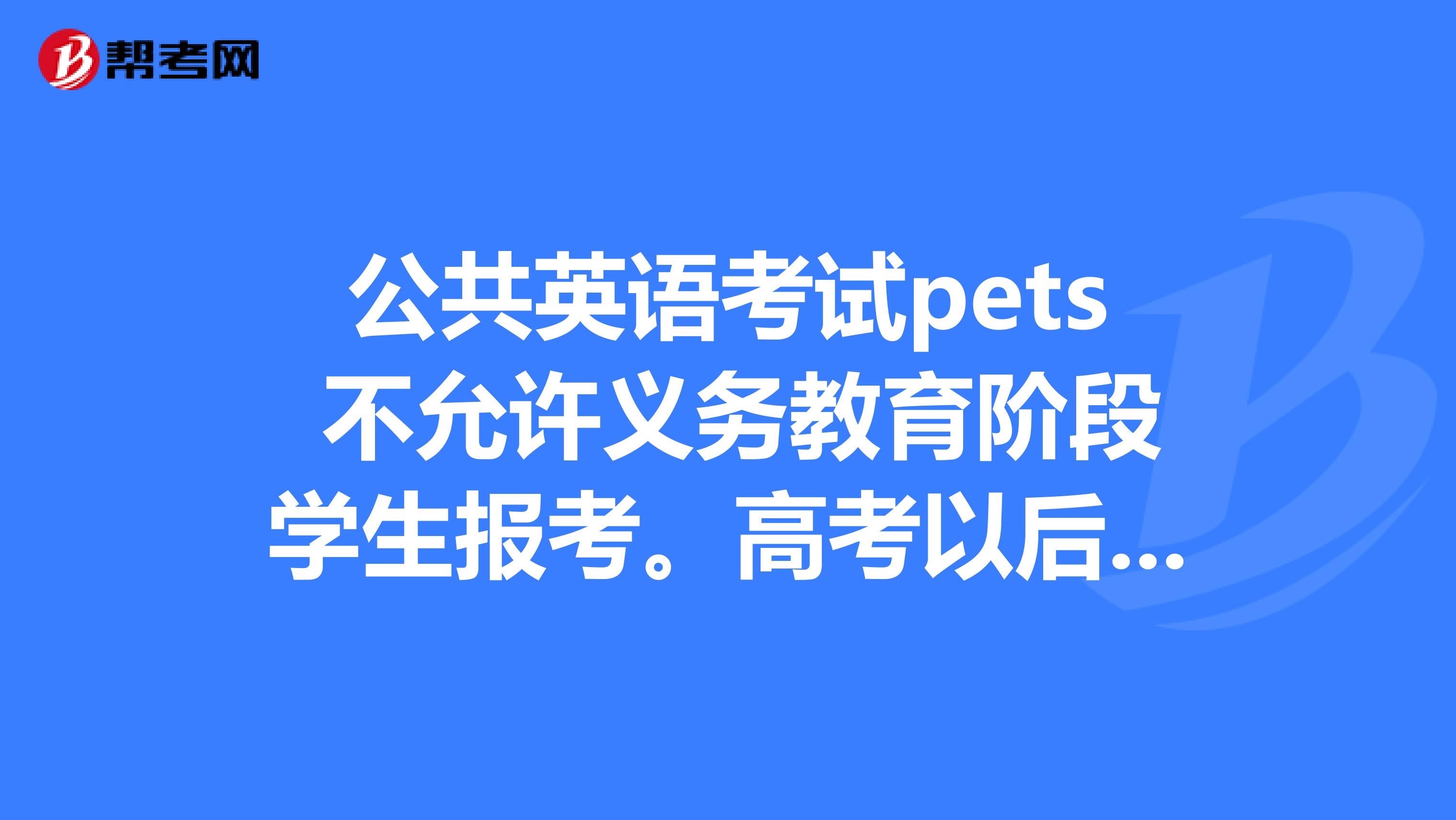 公共英语考试pets 不允许义务教育阶段学生报考。高考以后,可以报吗?