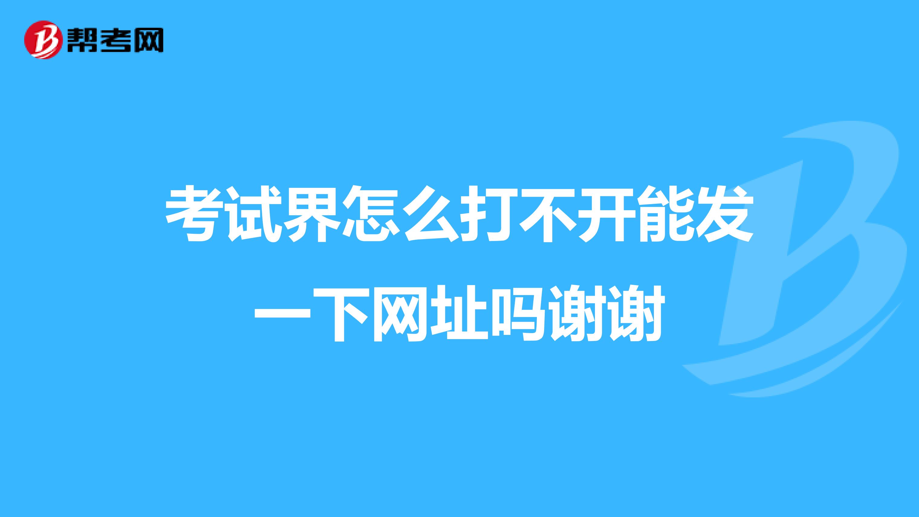 考试界怎么打不开能发一下网址吗谢谢