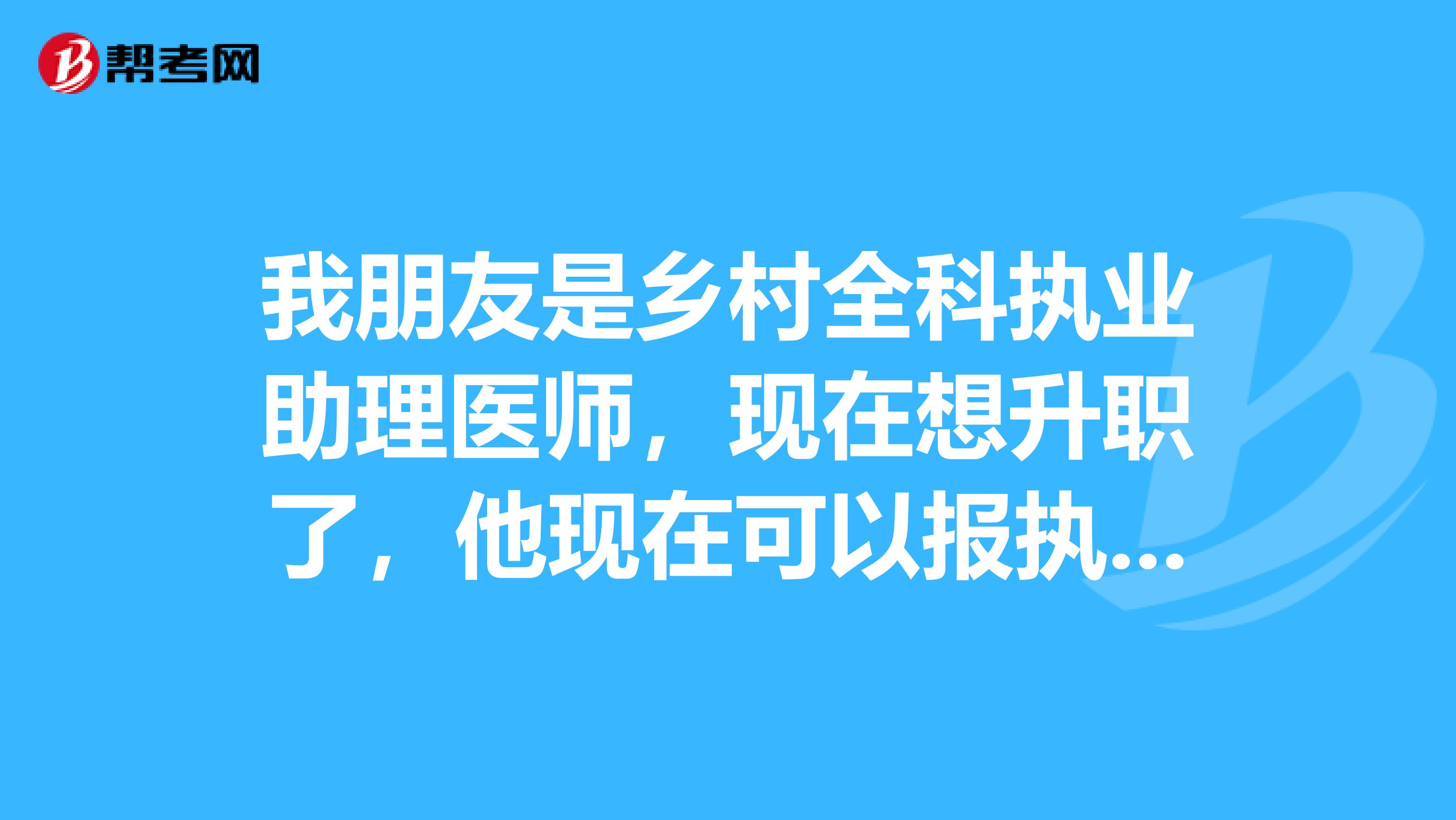 我朋友是乡村全科执业助理医师,现在想升职了,他现在可以报执业医师的考试了吗?