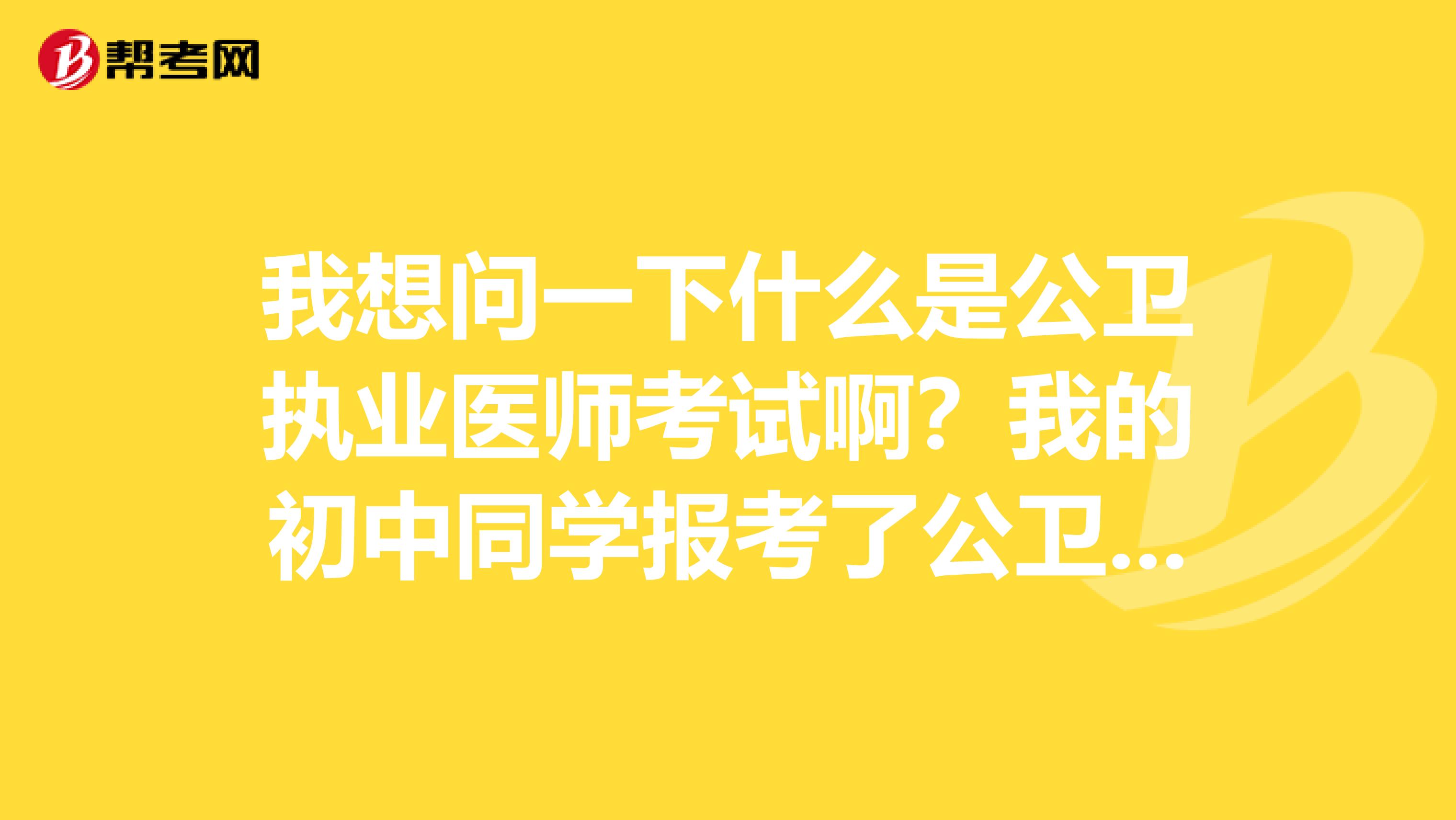 我想问一下什么是公卫执业医师考试啊?我的初中同学报考了公卫执业医师。