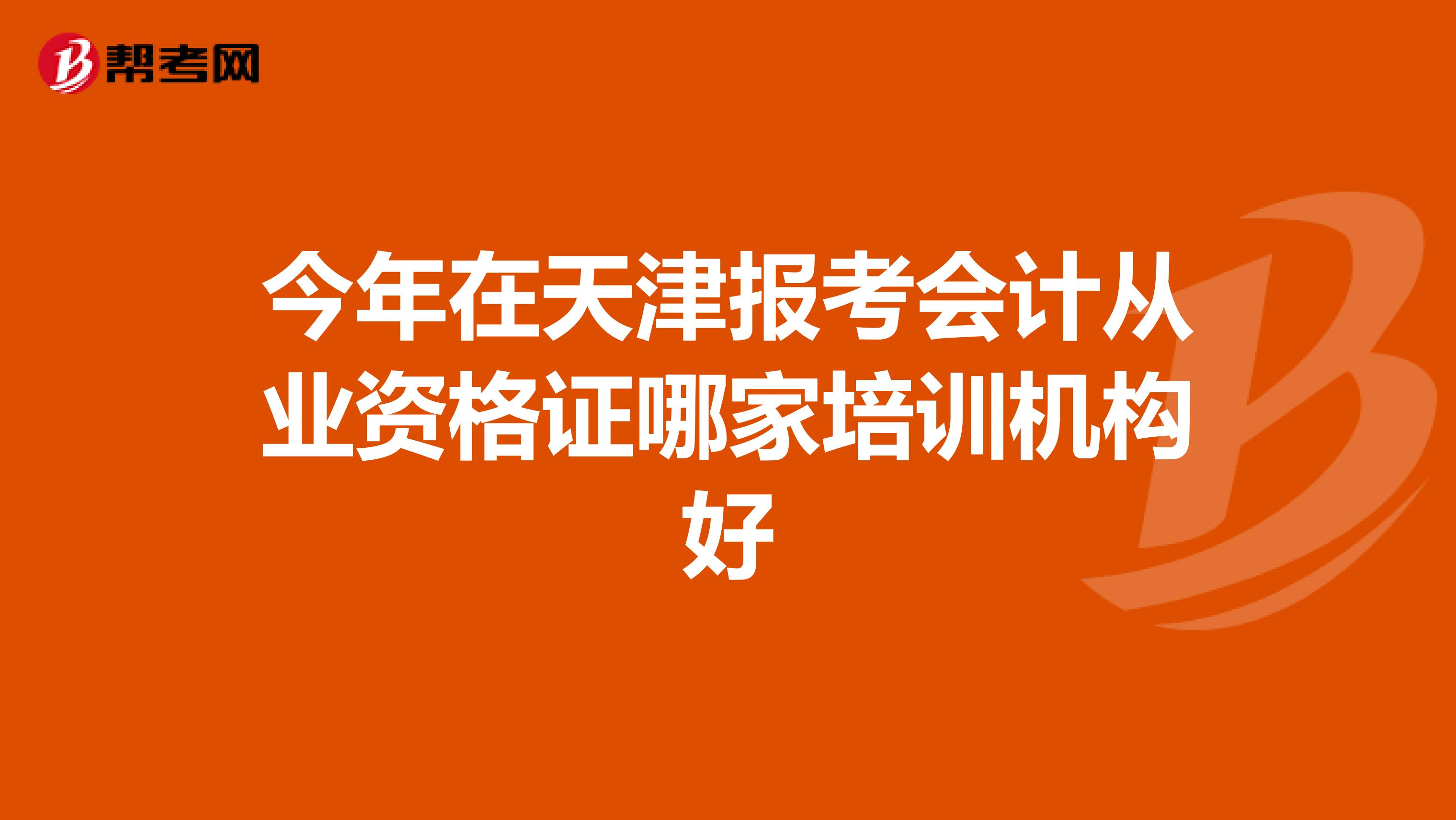 今年在天津报考会计从业资格证哪家培训机构好