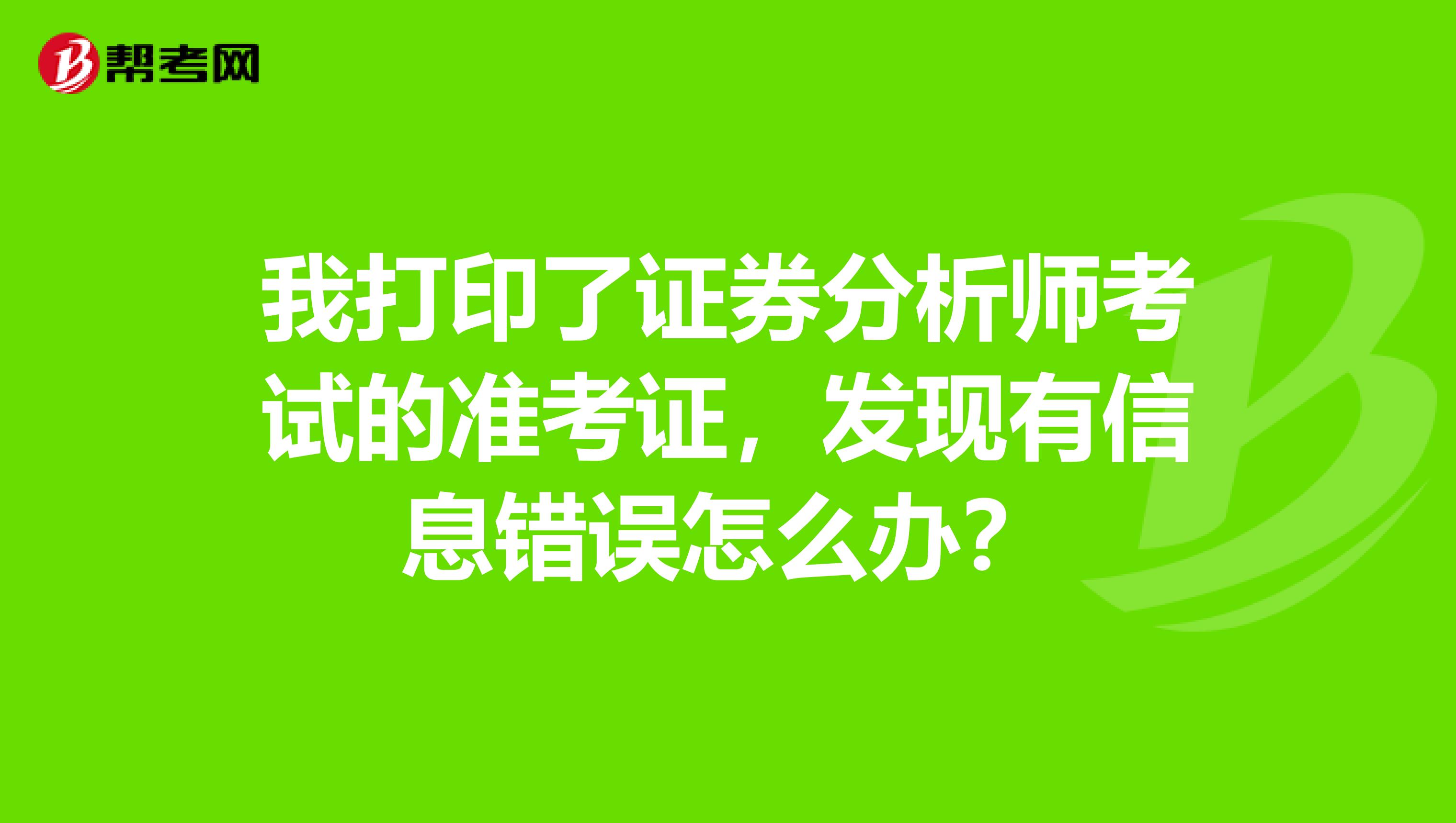 我打印了证券分析师考试的准考证，发现有信息错误怎么办？