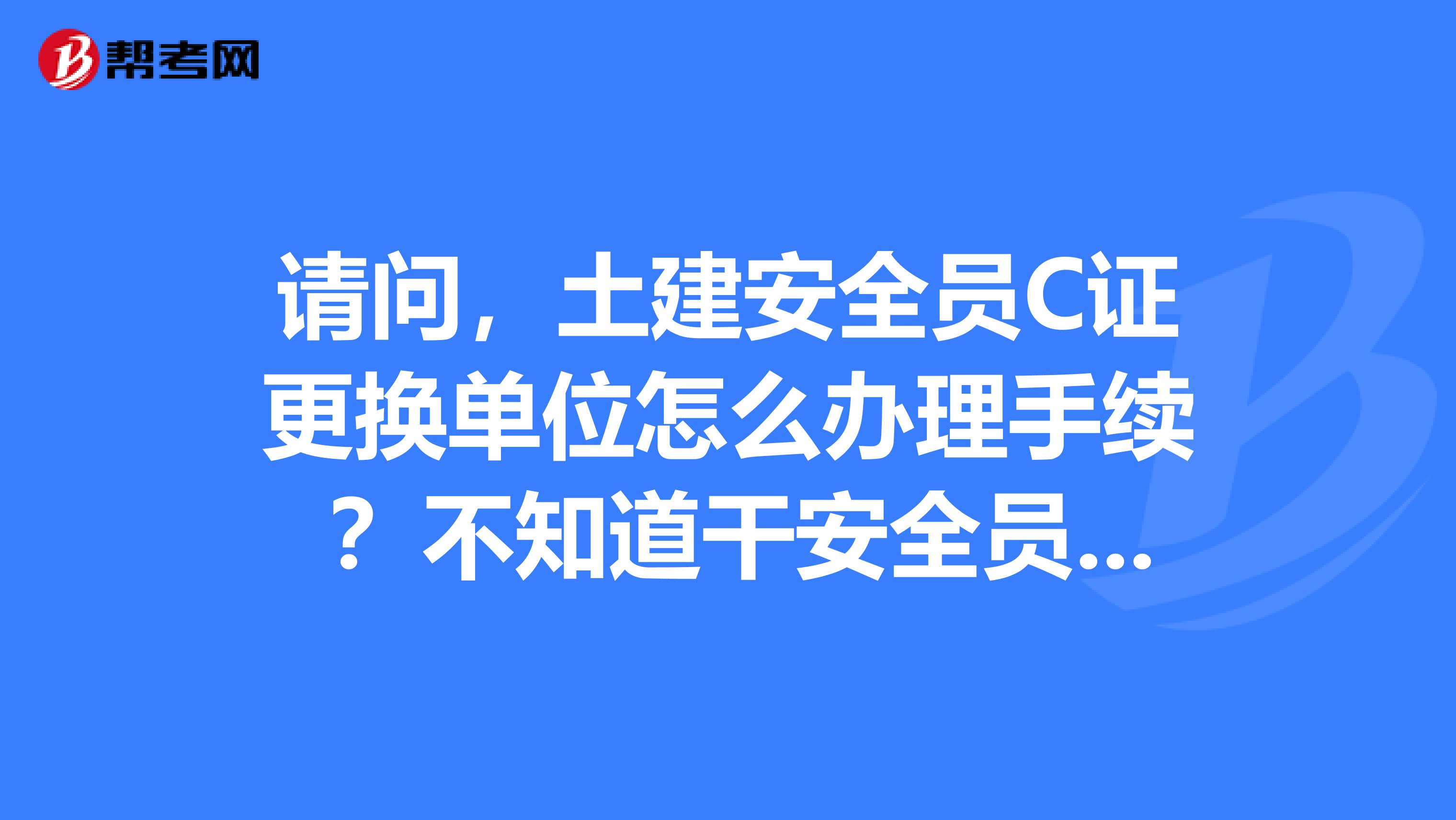 请问,土建安全员C证更换单位怎么办理手续 ?不知道干安全员是否有前途?安全员c证是不是全国通用?谢谢!
