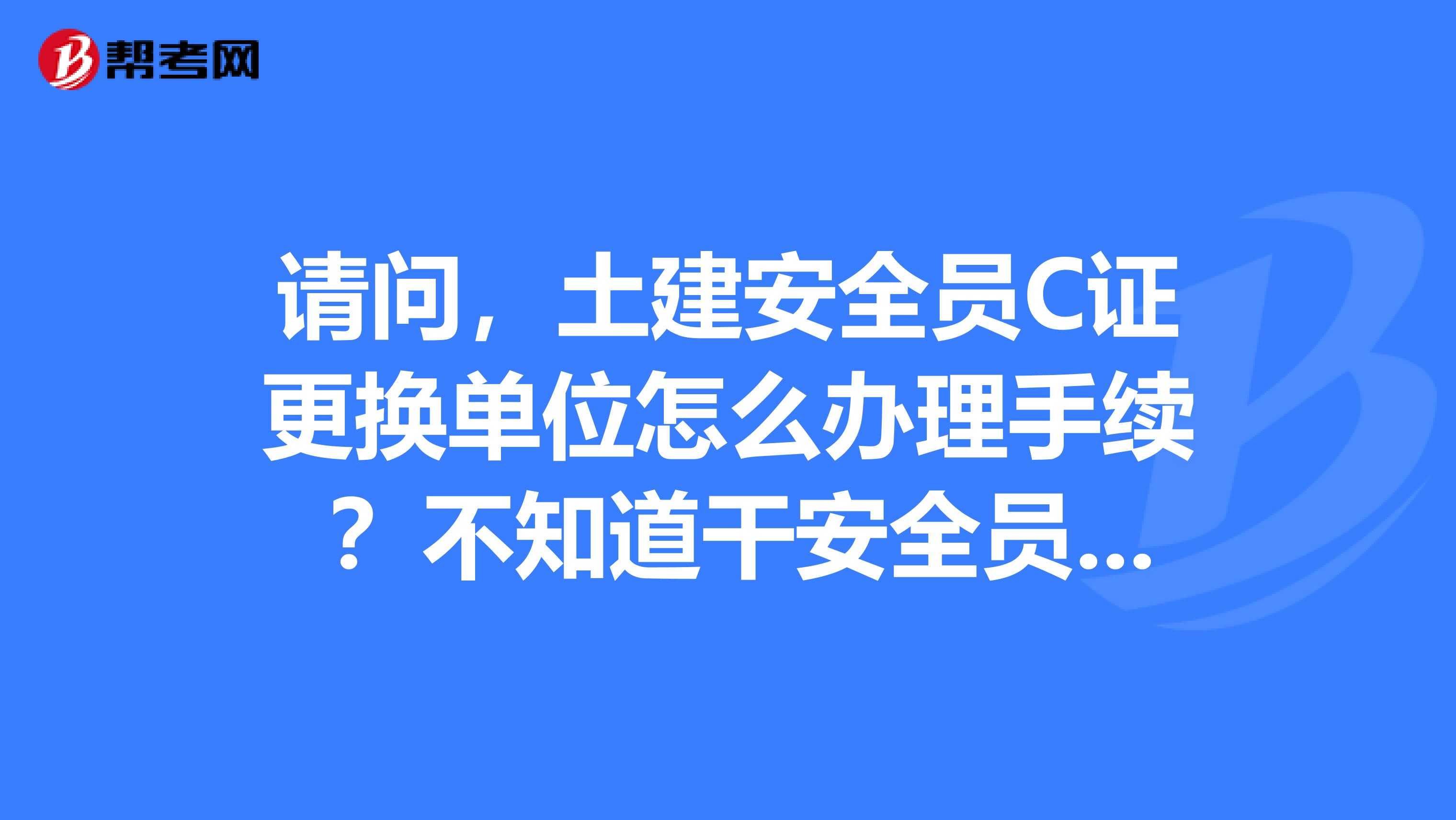 请问，土建安全员C证更换单位怎么办理手续 ？不知道干安全员是否有前途？安全员c证是不是全国通用？谢谢！