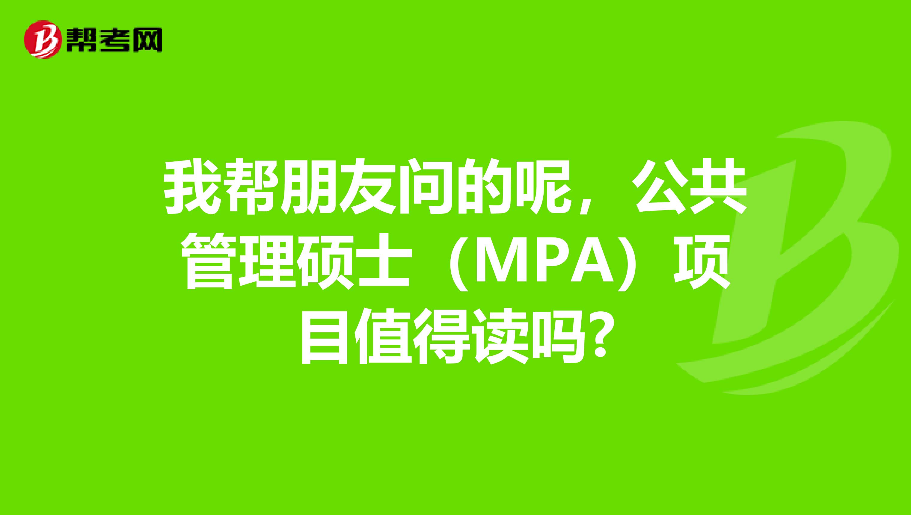 我帮朋友问的呢,公共管理硕士(MPA)项目值得读吗?