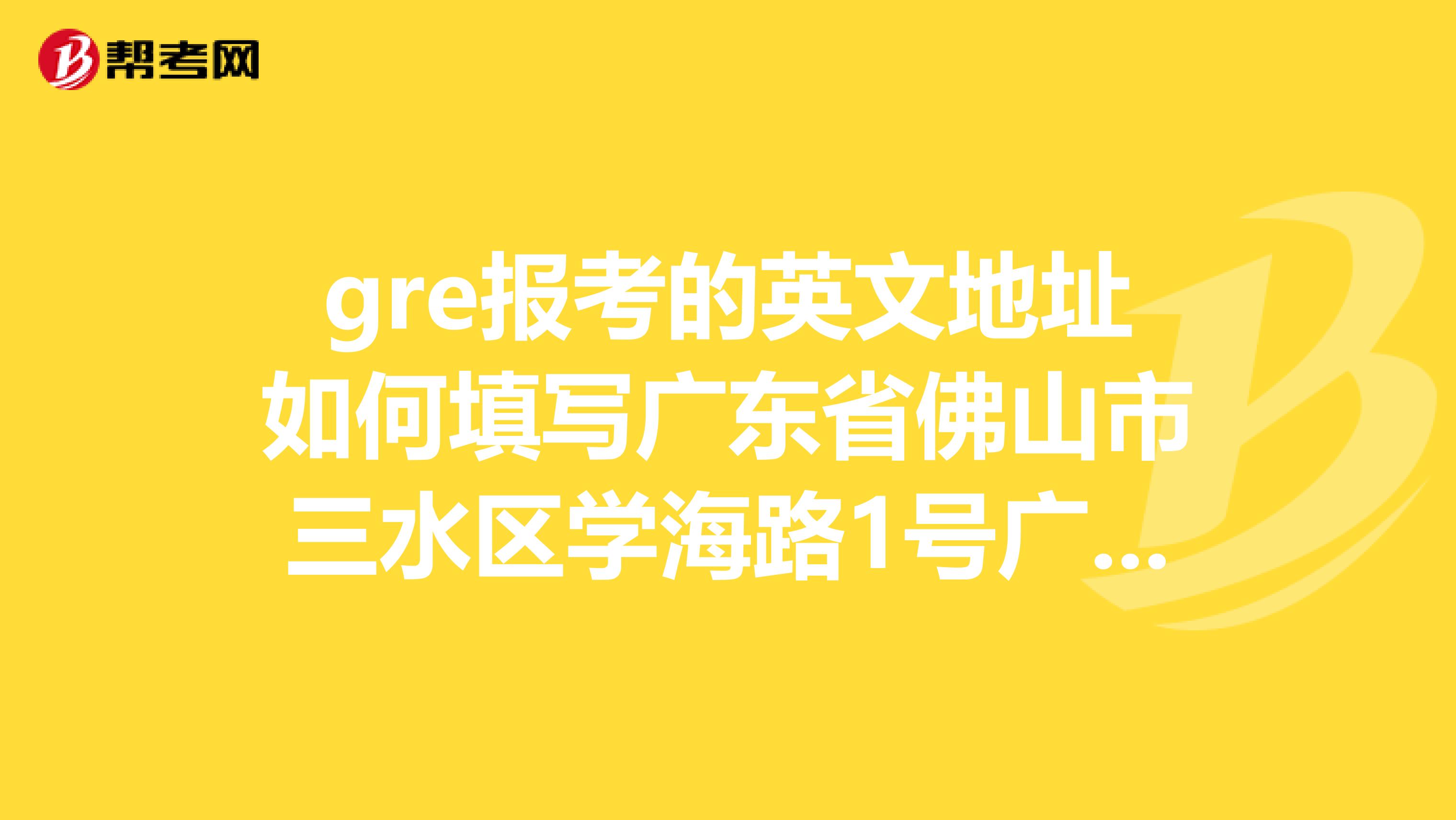 gre报考的英文地址如何填写广东省佛山市三水区学海路1号广东商学院三水校区