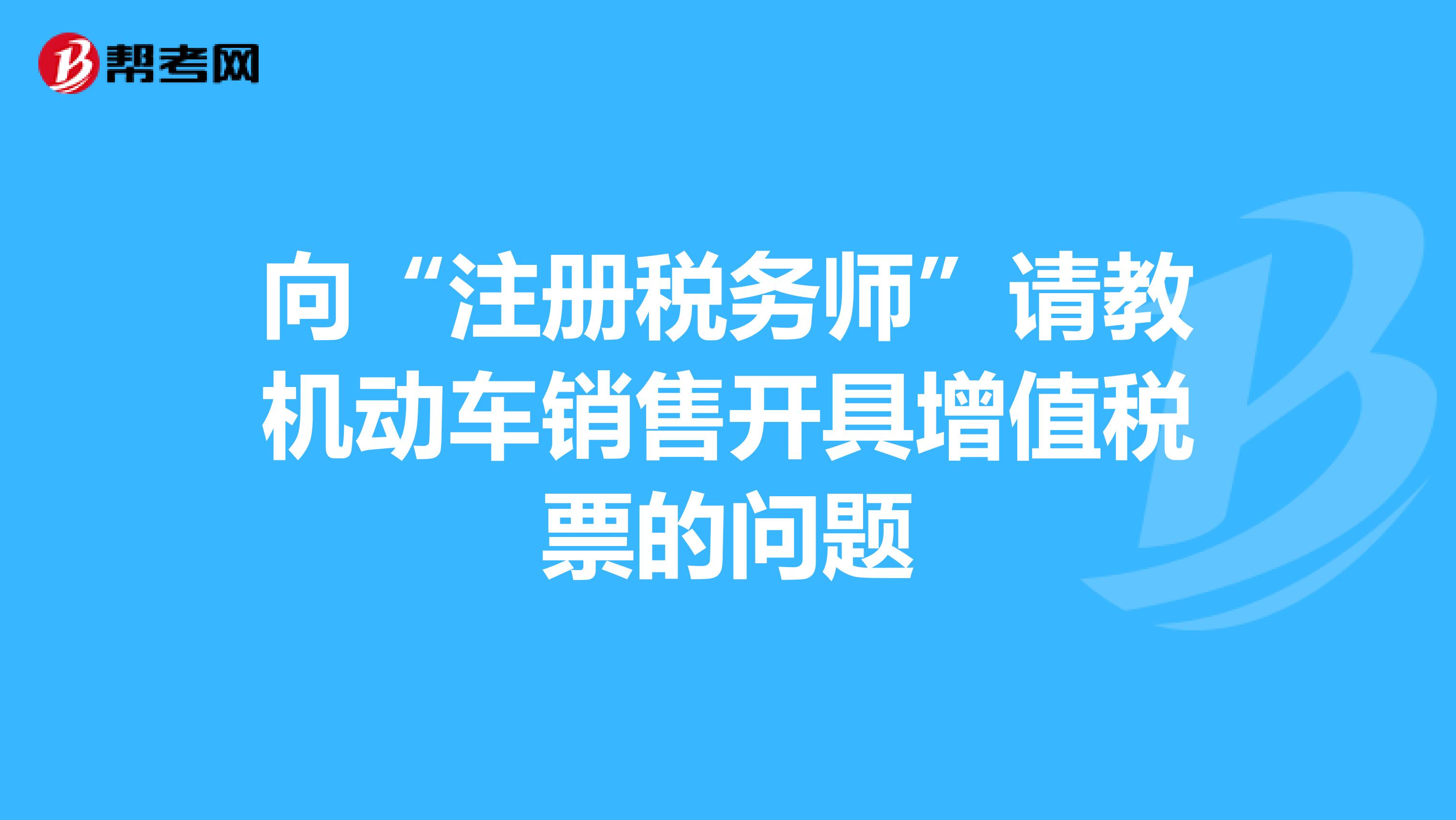 向“注册税务师”请教机动车销售开具增值税票的问题