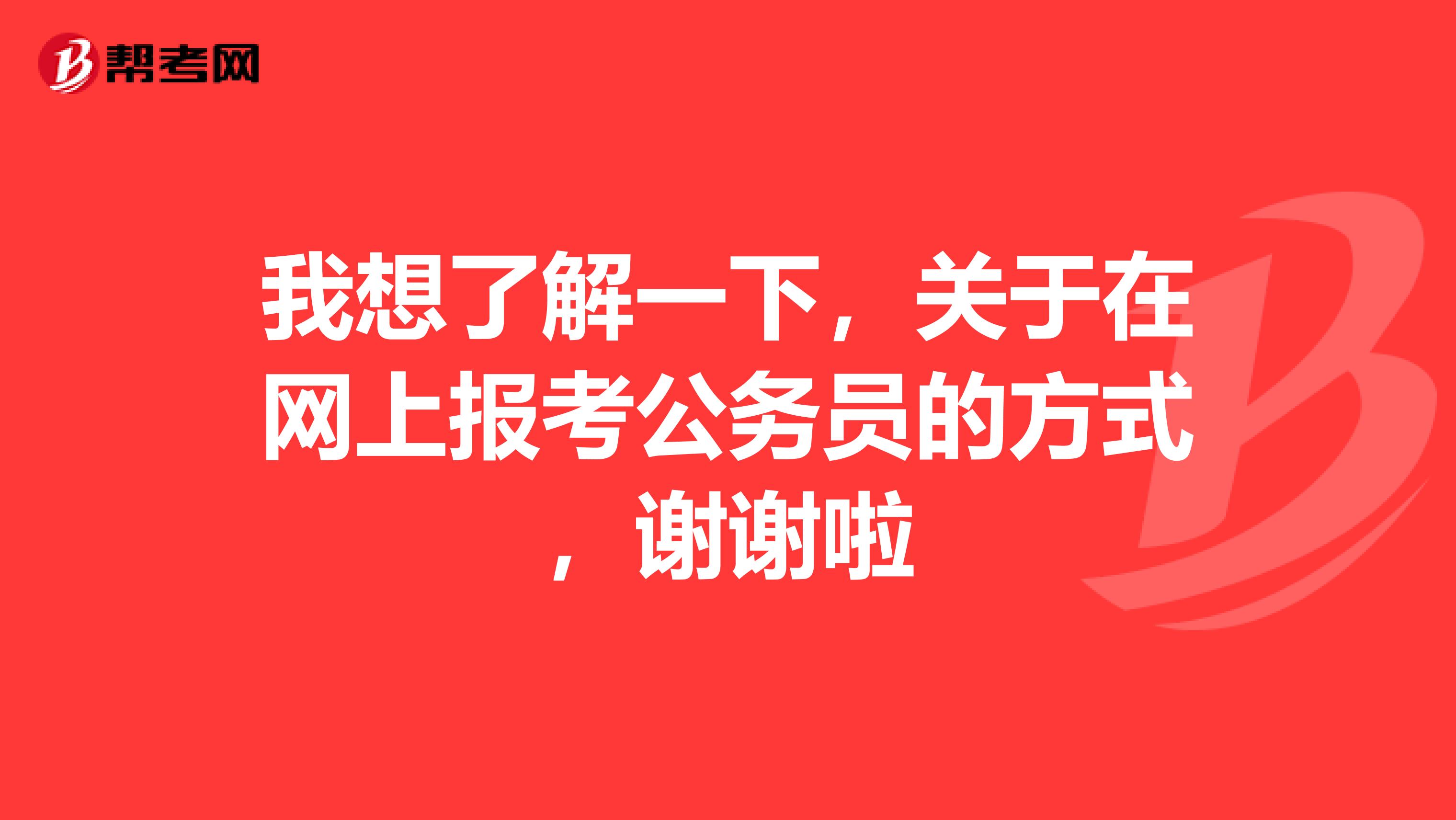我想了解一下，关于在网上报考公务员的方式，谢谢啦