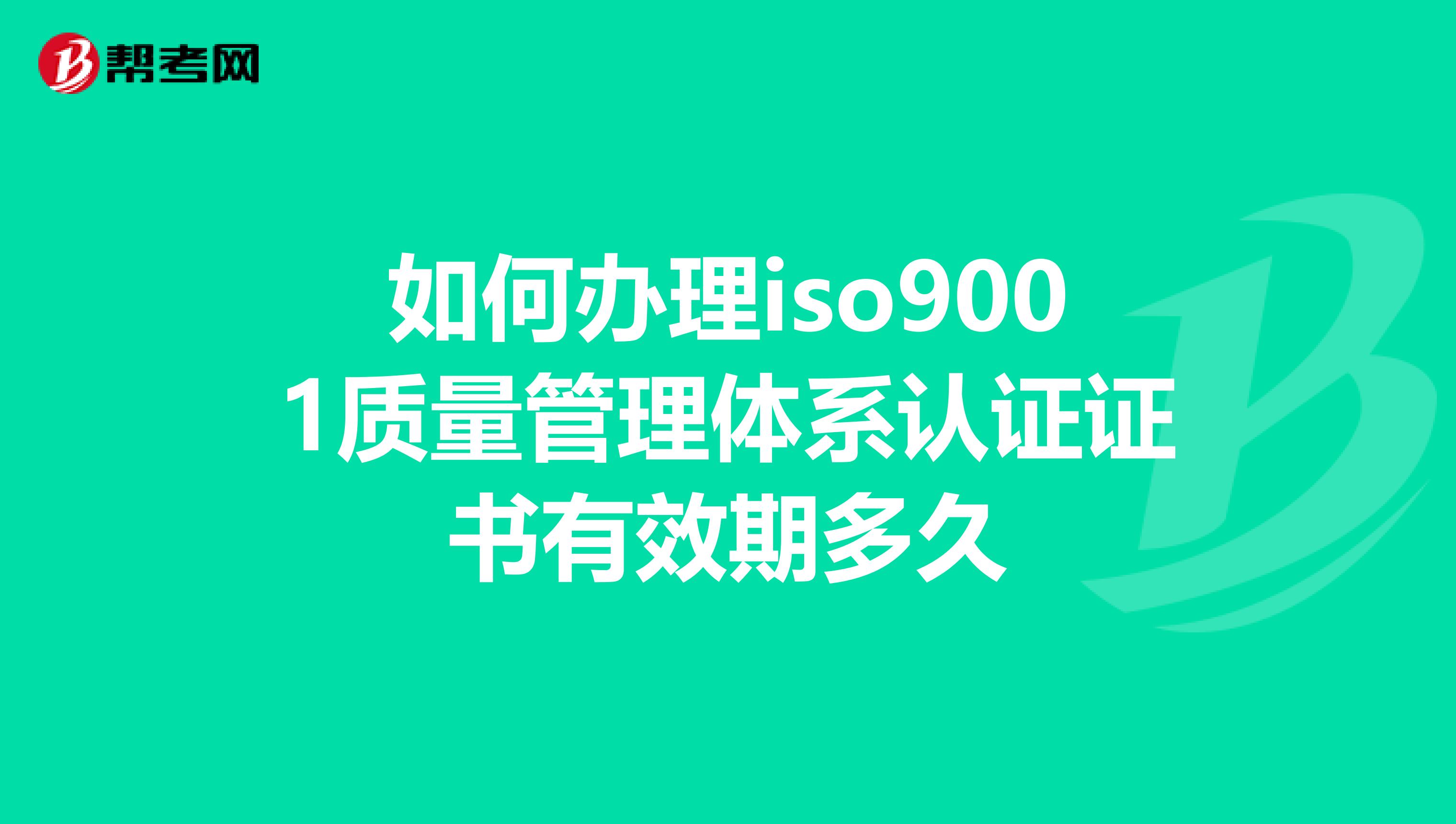 如何办理iso9001质量管理体系认证证书有效期多久
