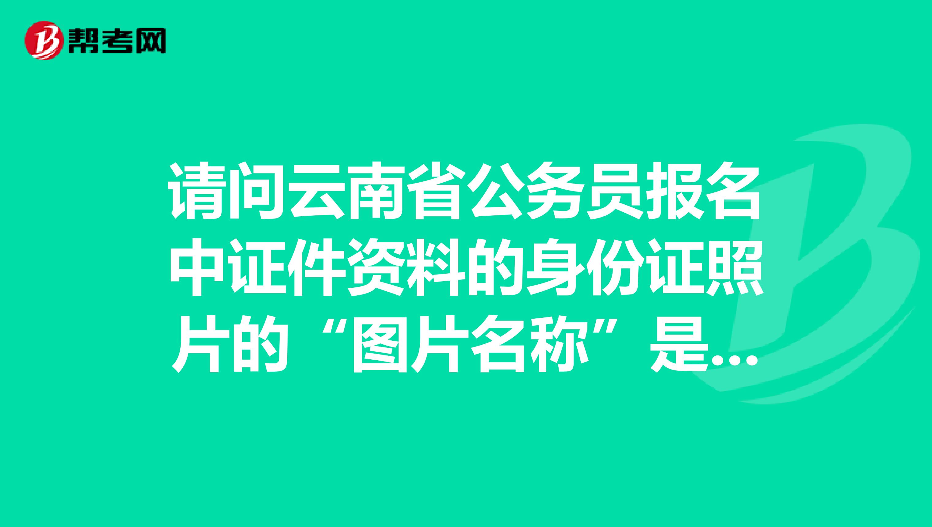 请问云南省公务员报名中证件资料的身份证照片的“图片名称”是什么?还有它的规格是多少?